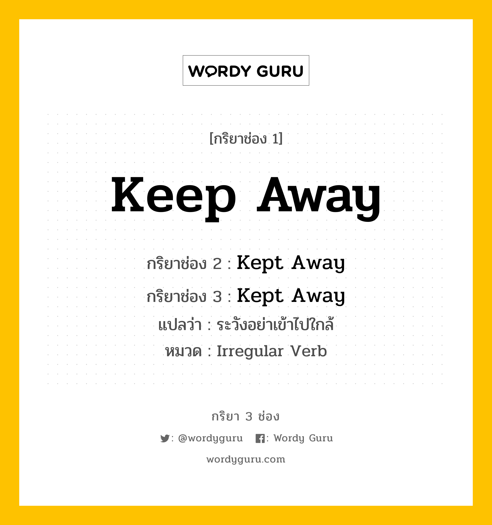 กริยา 3 ช่อง ของ Keep Away คืออะไร? มาดูคำอ่าน คำแปลกันเลย, กริยาช่อง 1 Keep Away กริยาช่อง 2 Kept Away กริยาช่อง 3 Kept Away แปลว่า ระวังอย่าเข้าไปใกล้ หมวด Irregular Verb หมวด Irregular Verb