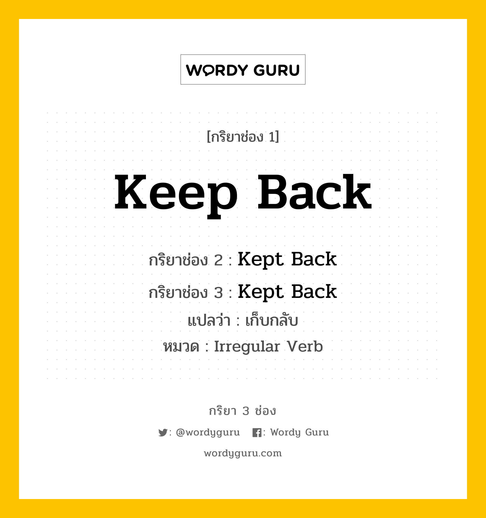 กริยา 3 ช่อง ของ Keep Back คืออะไร? มาดูคำอ่าน คำแปลกันเลย, กริยาช่อง 1 Keep Back กริยาช่อง 2 Kept Back กริยาช่อง 3 Kept Back แปลว่า เก็บกลับ หมวด Irregular Verb หมวด Irregular Verb