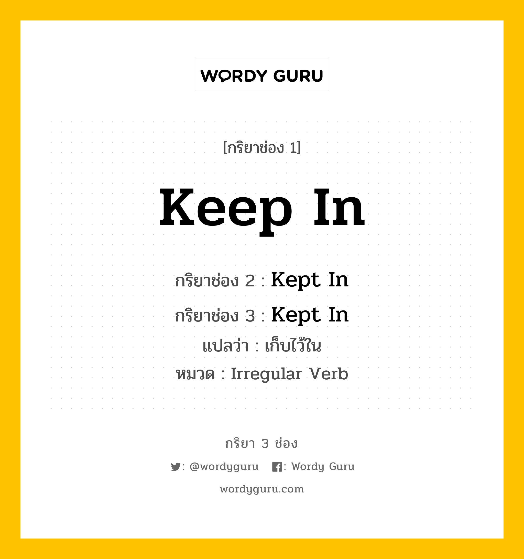 กริยา 3 ช่อง ของ Keep In คืออะไร? มาดูคำอ่าน คำแปลกันเลย, กริยาช่อง 1 Keep In กริยาช่อง 2 Kept In กริยาช่อง 3 Kept In แปลว่า เก็บไว้ใน หมวด Irregular Verb หมวด Irregular Verb