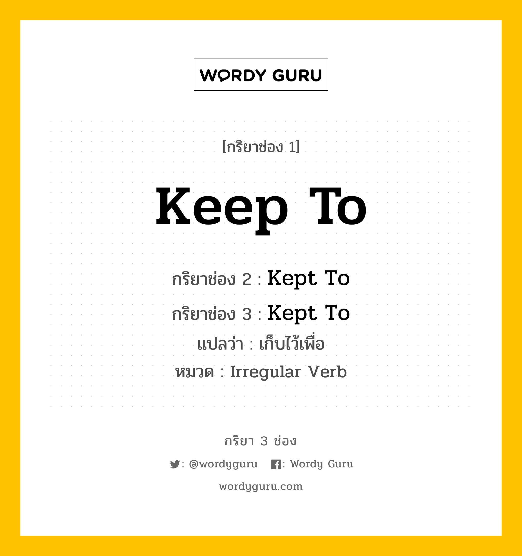 กริยา 3 ช่อง ของ Keep To คืออะไร? มาดูคำอ่าน คำแปลกันเลย, กริยาช่อง 1 Keep To กริยาช่อง 2 Kept To กริยาช่อง 3 Kept To แปลว่า เก็บไว้เพื่อ หมวด Irregular Verb หมวด Irregular Verb