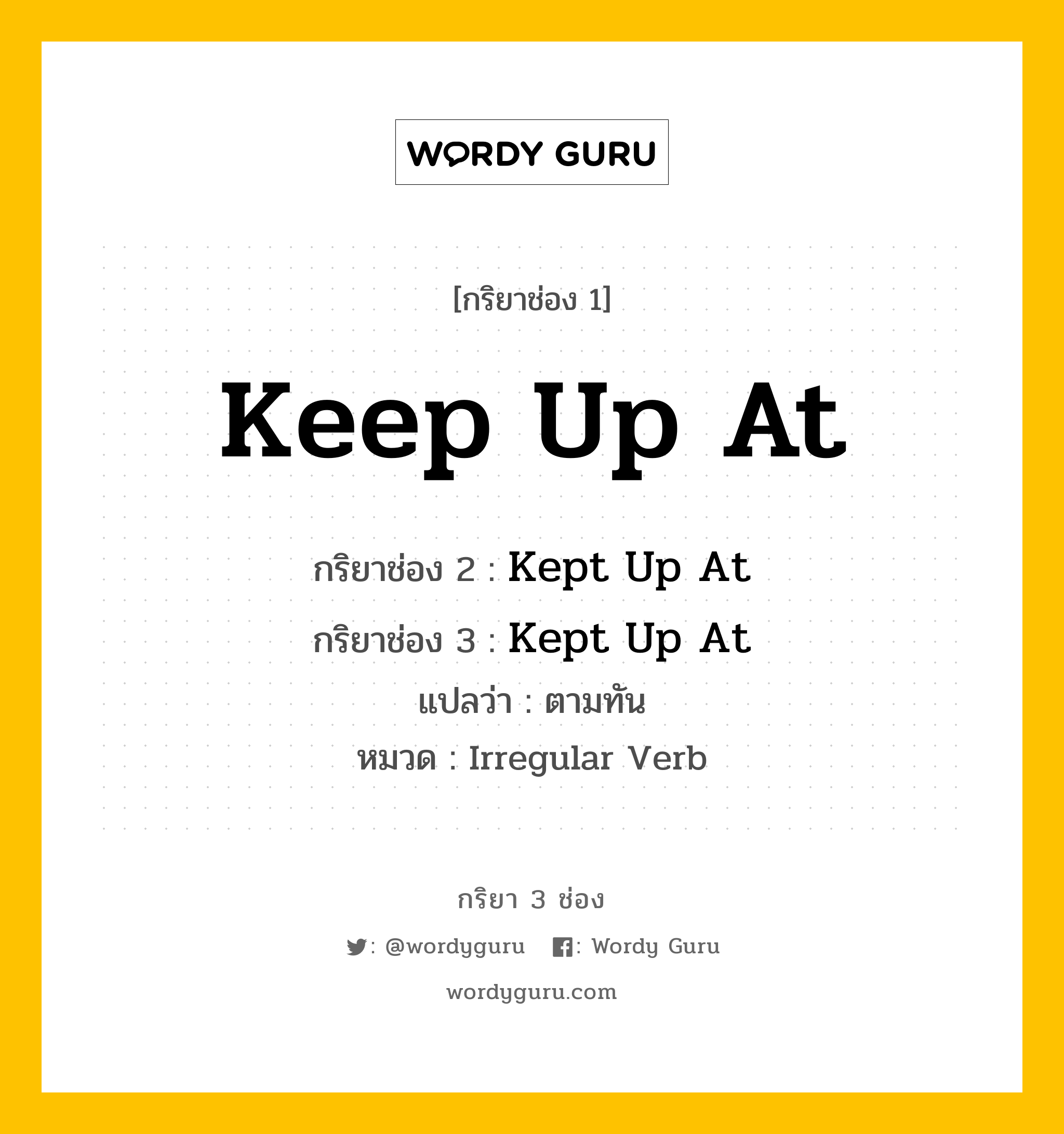 กริยา 3 ช่อง ของ Keep Up At คืออะไร? มาดูคำอ่าน คำแปลกันเลย, กริยาช่อง 1 Keep Up At กริยาช่อง 2 Kept Up At กริยาช่อง 3 Kept Up At แปลว่า ตามทัน หมวด Irregular Verb หมวด Irregular Verb
