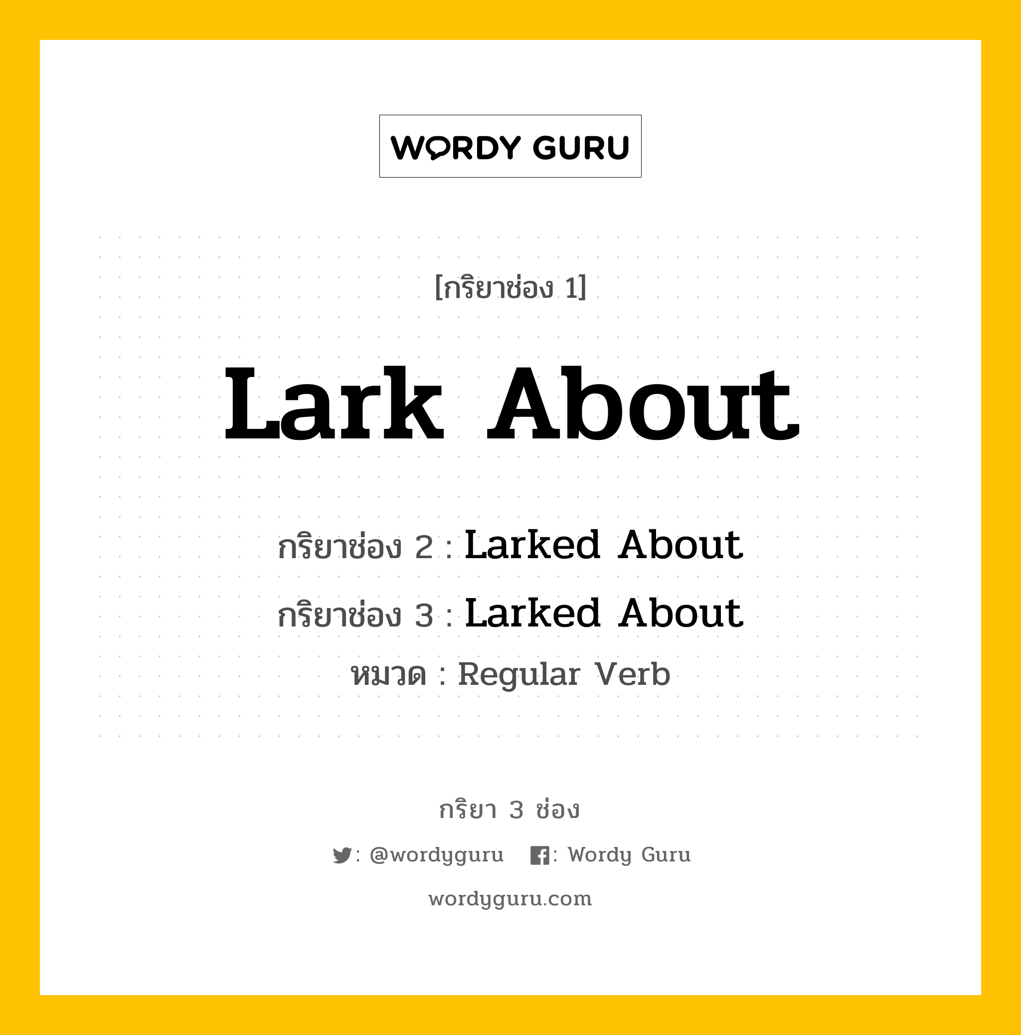กริยา 3 ช่อง ของ Lark About คืออะไร? มาดูคำอ่าน คำแปลกันเลย, กริยาช่อง 1 Lark About กริยาช่อง 2 Larked About กริยาช่อง 3 Larked About หมวด Regular Verb หมวด Regular Verb