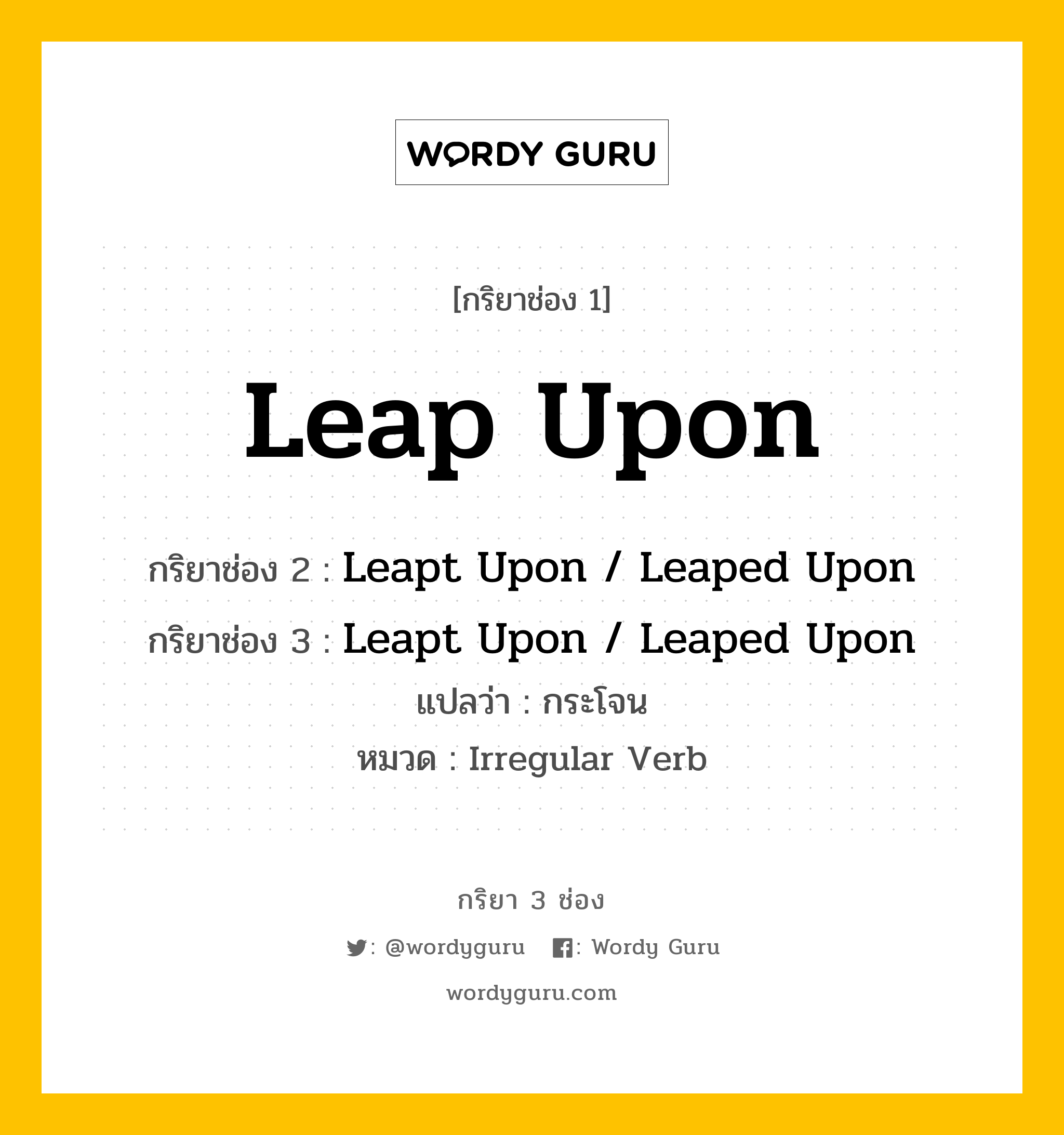 กริยา 3 ช่อง ของ Leap Upon คืออะไร? มาดูคำอ่าน คำแปลกันเลย, กริยาช่อง 1 Leap Upon กริยาช่อง 2 Leapt Upon / Leaped Upon กริยาช่อง 3 Leapt Upon / Leaped Upon แปลว่า กระโจน หมวด Irregular Verb หมวด Irregular Verb