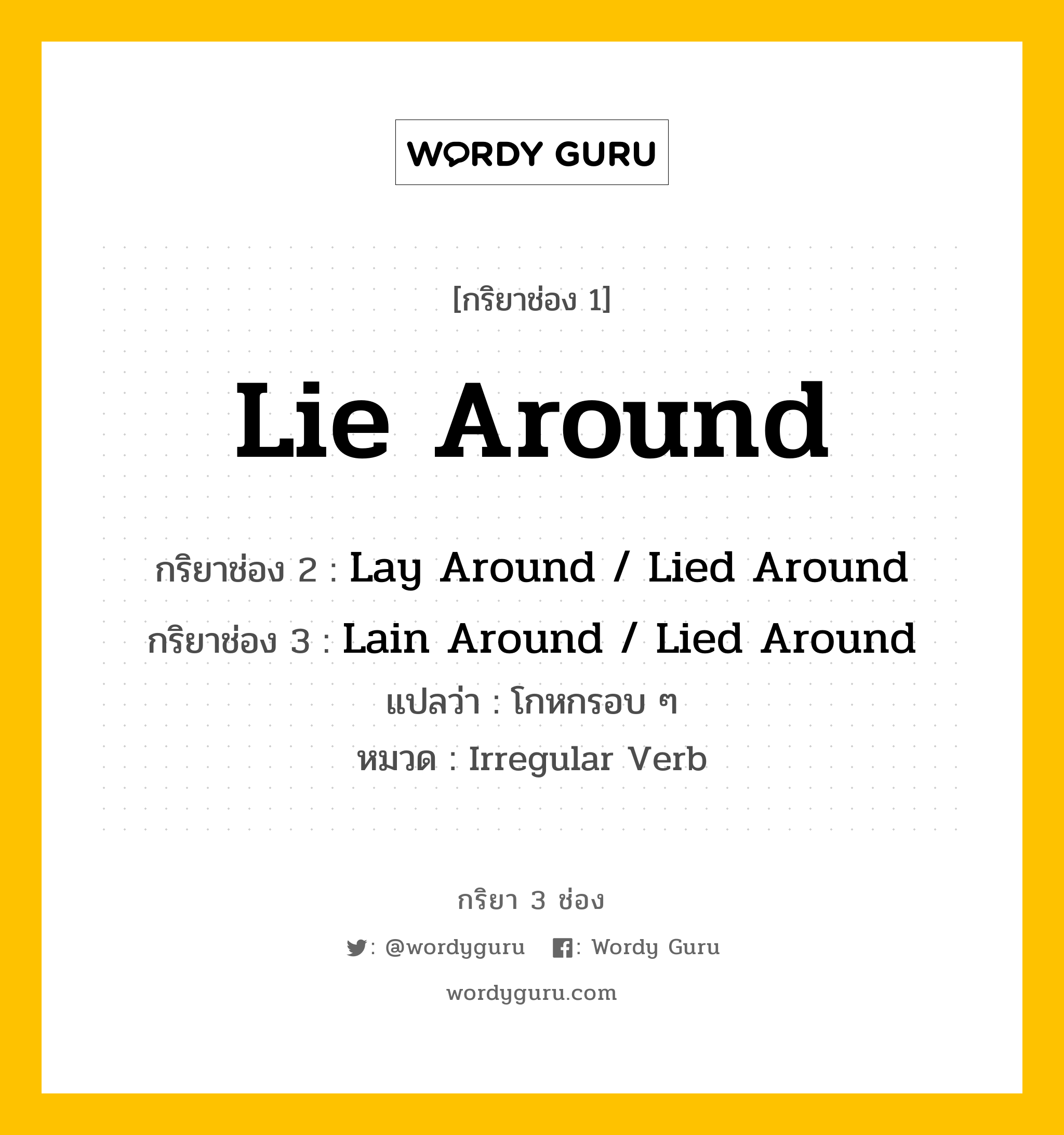 กริยา 3 ช่อง ของ Lie Around คืออะไร? มาดูคำอ่าน คำแปลกันเลย, กริยาช่อง 1 Lie Around กริยาช่อง 2 Lay Around / Lied Around กริยาช่อง 3 Lain Around / Lied Around แปลว่า โกหกรอบ ๆ หมวด Irregular Verb หมวด Irregular Verb