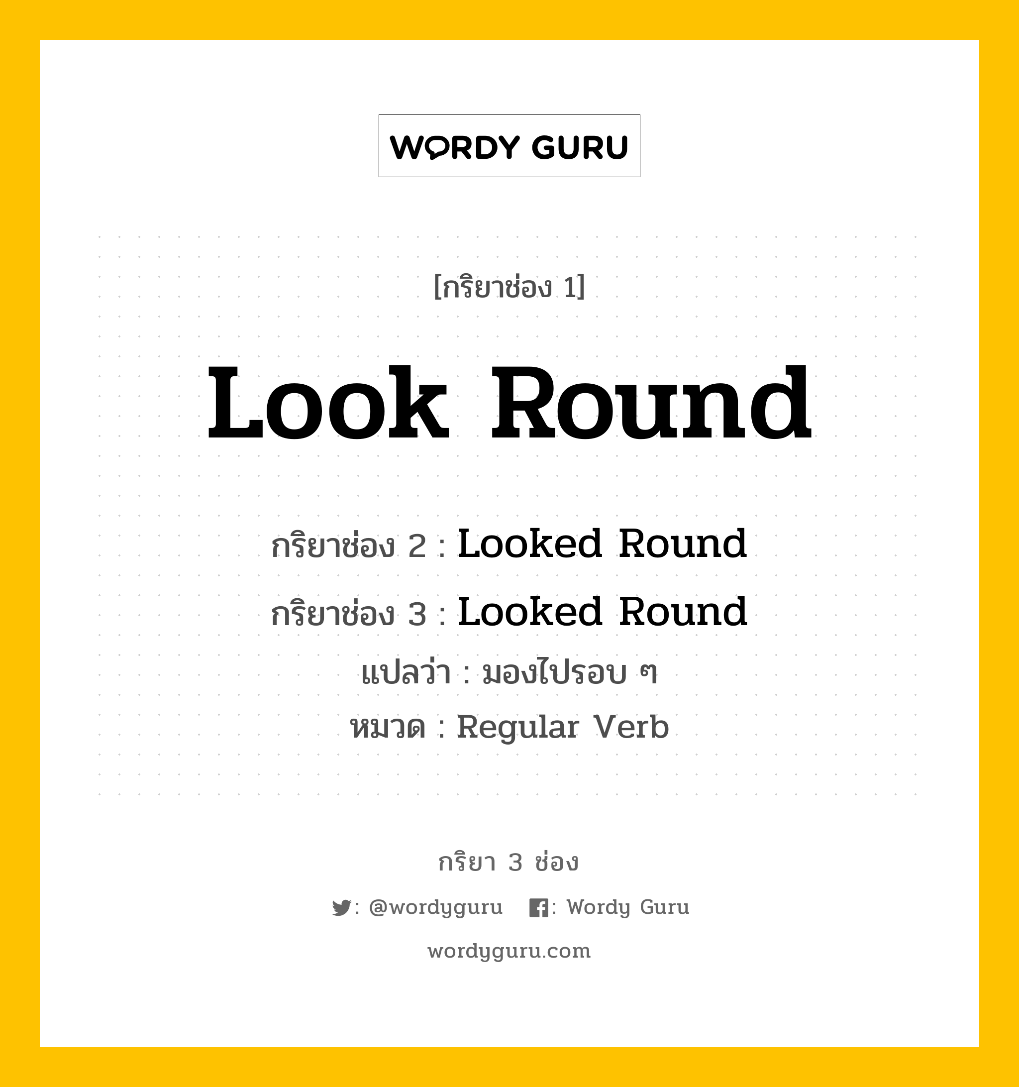กริยา 3 ช่อง ของ Look Round คืออะไร? มาดูคำอ่าน คำแปลกันเลย, กริยาช่อง 1 Look Round กริยาช่อง 2 Looked Round กริยาช่อง 3 Looked Round แปลว่า มองไปรอบ ๆ หมวด Regular Verb หมวด Regular Verb