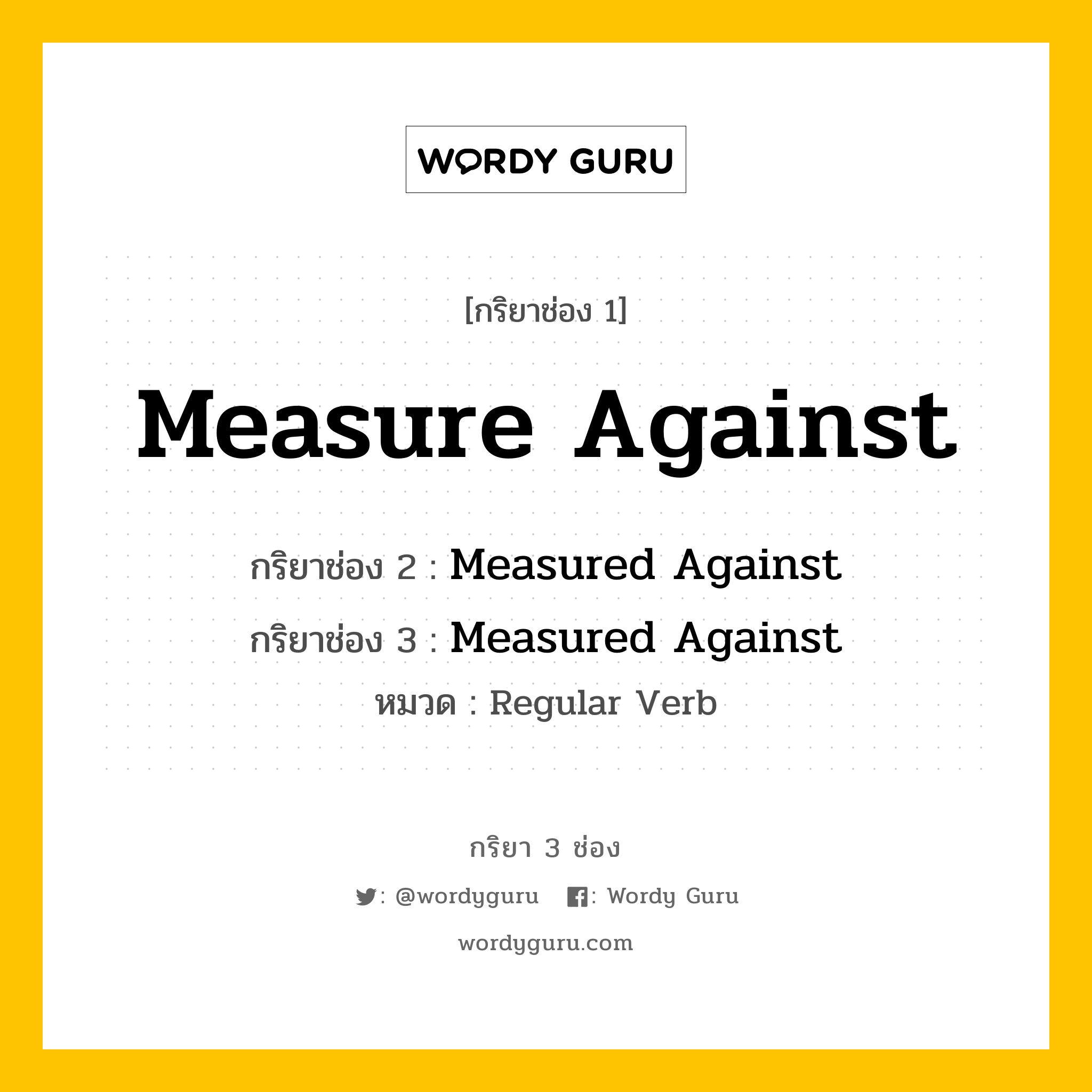 กริยา 3 ช่อง ของ Measure Against คืออะไร? มาดูคำอ่าน คำแปลกันเลย, กริยาช่อง 1 Measure Against กริยาช่อง 2 Measured Against กริยาช่อง 3 Measured Against หมวด Regular Verb หมวด Regular Verb