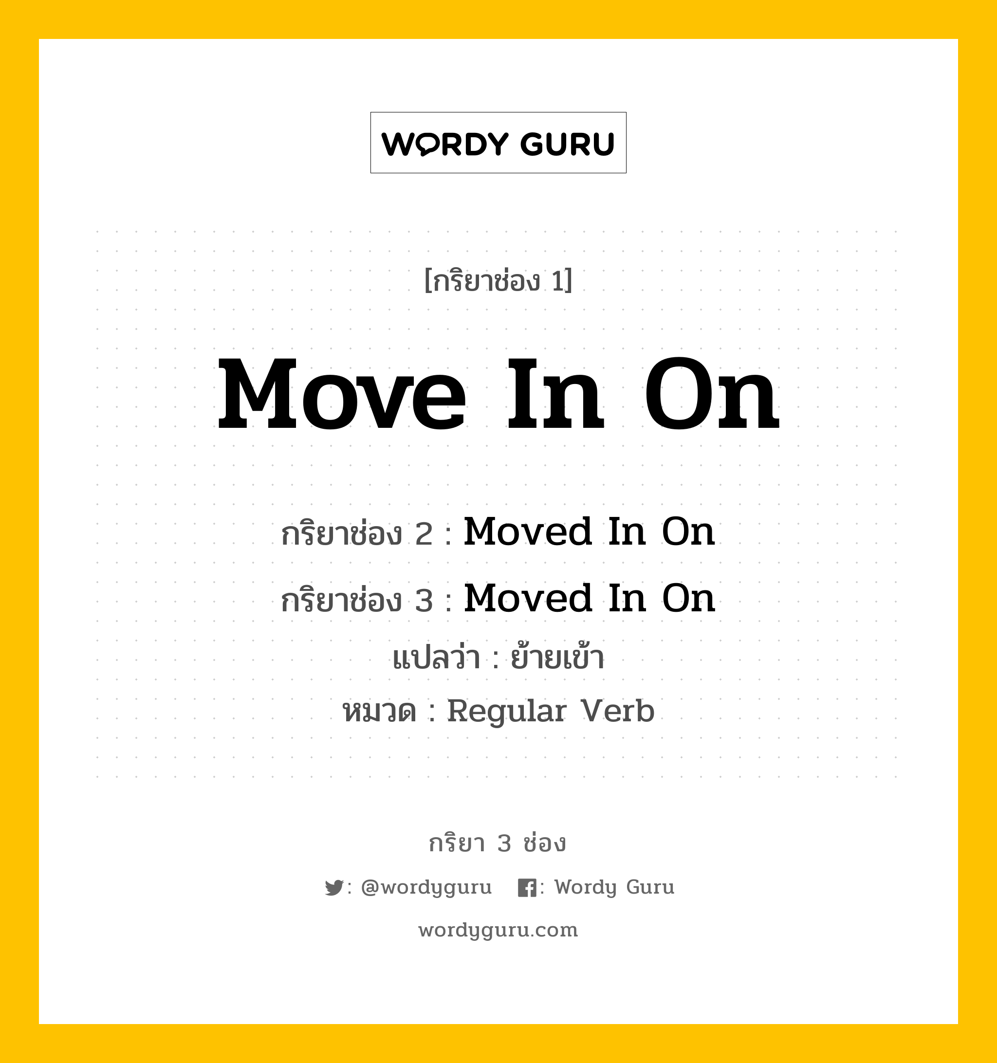 กริยา 3 ช่อง ของ Move In On คืออะไร? มาดูคำอ่าน คำแปลกันเลย, กริยาช่อง 1 Move In On กริยาช่อง 2 Moved In On กริยาช่อง 3 Moved In On แปลว่า ย้ายเข้า หมวด Regular Verb หมวด Regular Verb