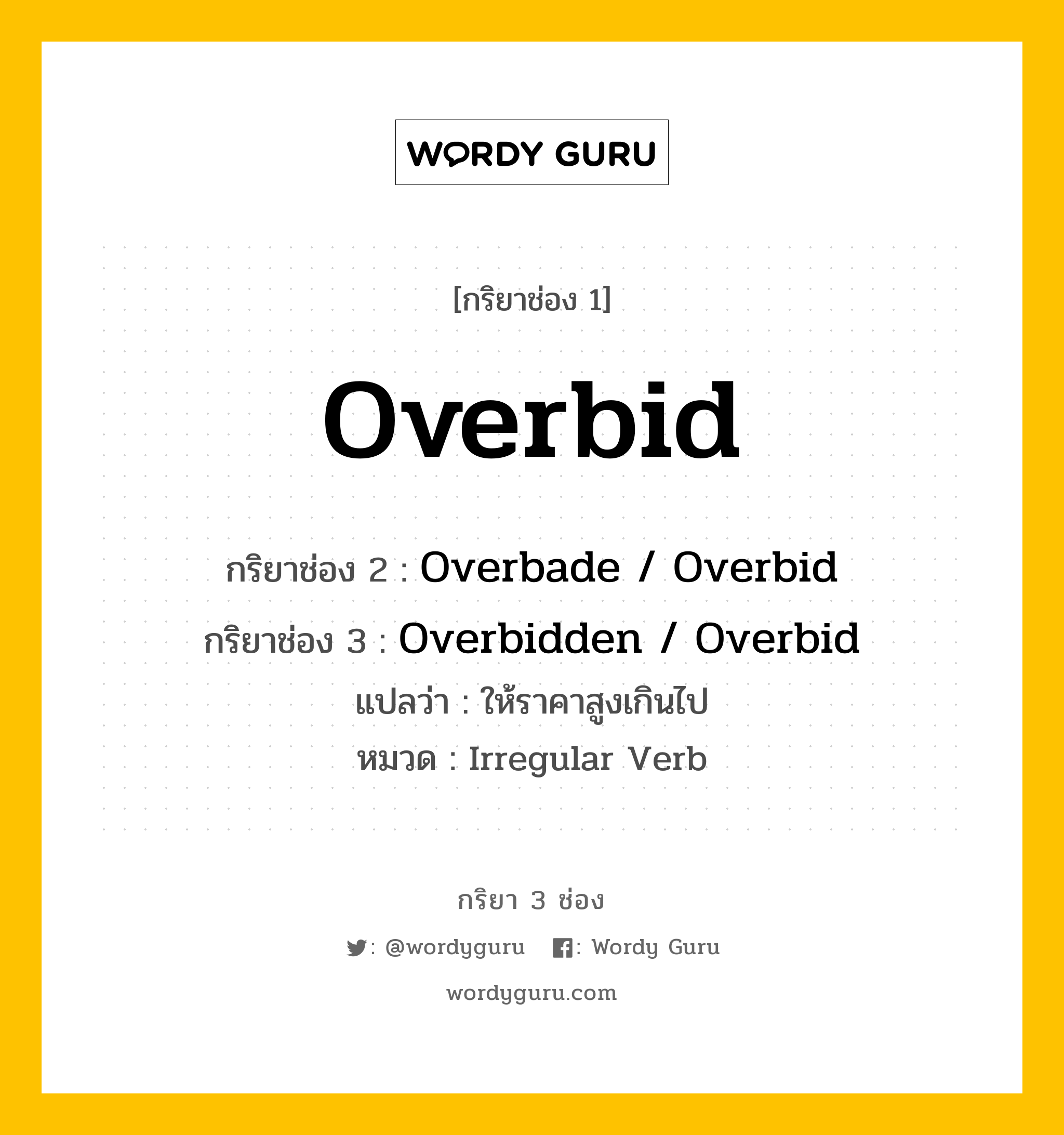 กริยา 3 ช่อง ของ Overbid คืออะไร? มาดูคำอ่าน คำแปลกันเลย, กริยาช่อง 1 Overbid กริยาช่อง 2 Overbade / Overbid กริยาช่อง 3 Overbidden / Overbid แปลว่า ให้ราคาสูงเกินไป หมวด Irregular Verb หมวด Irregular Verb