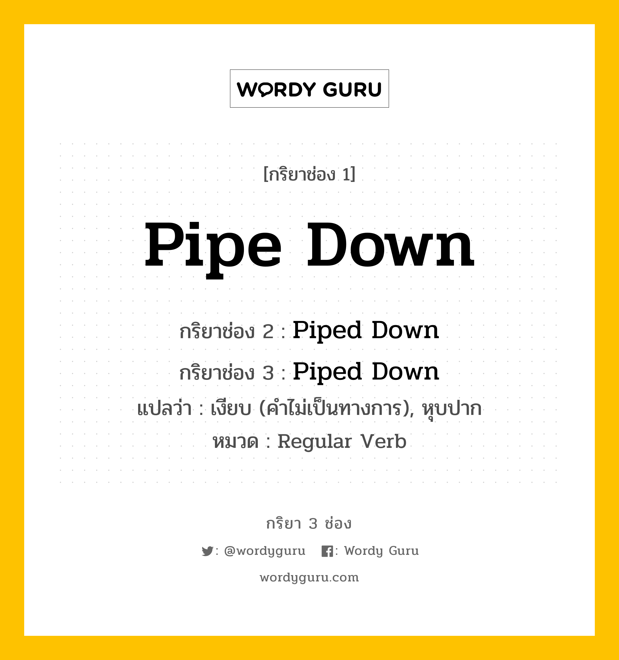 กริยา 3 ช่อง ของ Pipe Down คืออะไร? มาดูคำอ่าน คำแปลกันเลย, กริยาช่อง 1 Pipe Down กริยาช่อง 2 Piped Down กริยาช่อง 3 Piped Down แปลว่า เงียบ (คำไม่เป็นทางการ), หุบปาก หมวด Regular Verb หมวด Regular Verb