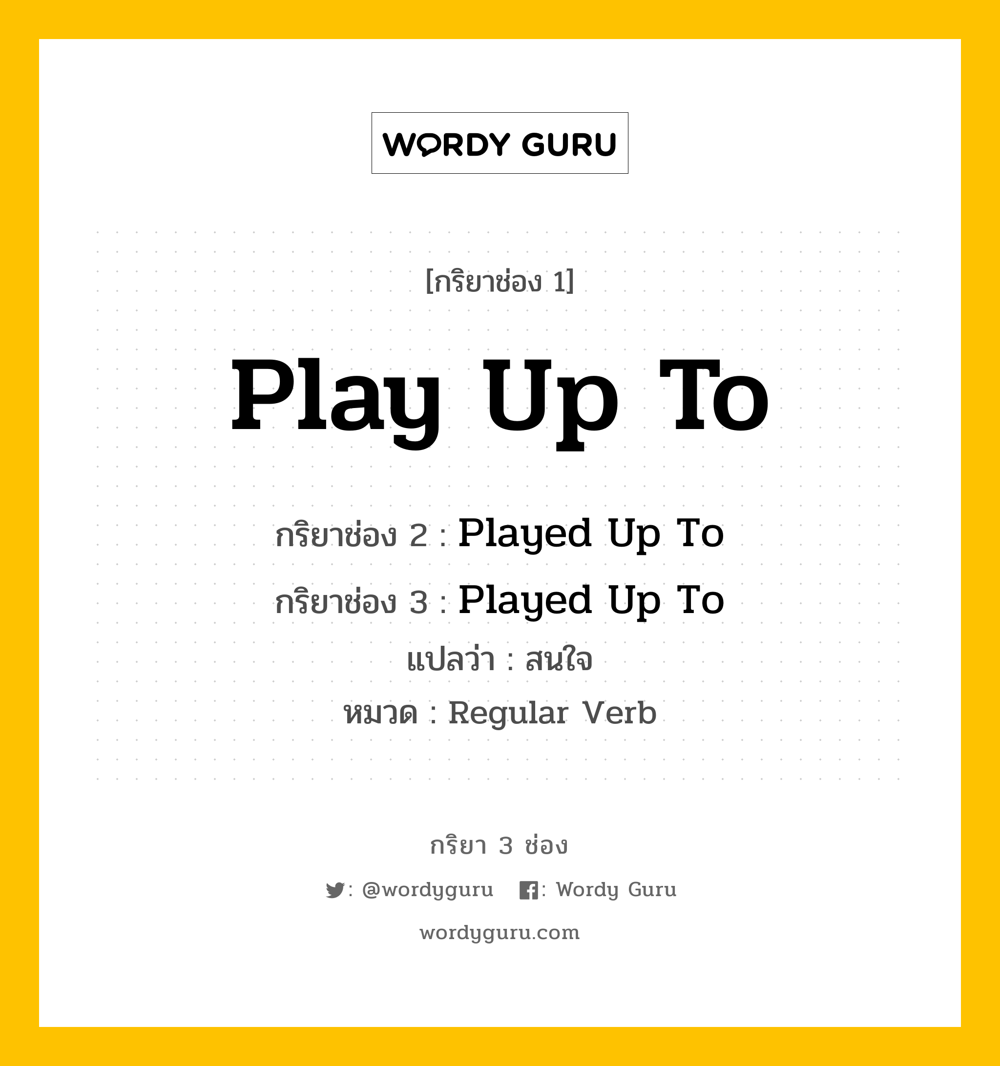 กริยา 3 ช่อง ของ Play Up To คืออะไร? มาดูคำอ่าน คำแปลกันเลย, กริยาช่อง 1 Play Up To กริยาช่อง 2 Played Up To กริยาช่อง 3 Played Up To แปลว่า สนใจ หมวด Regular Verb หมวด Regular Verb