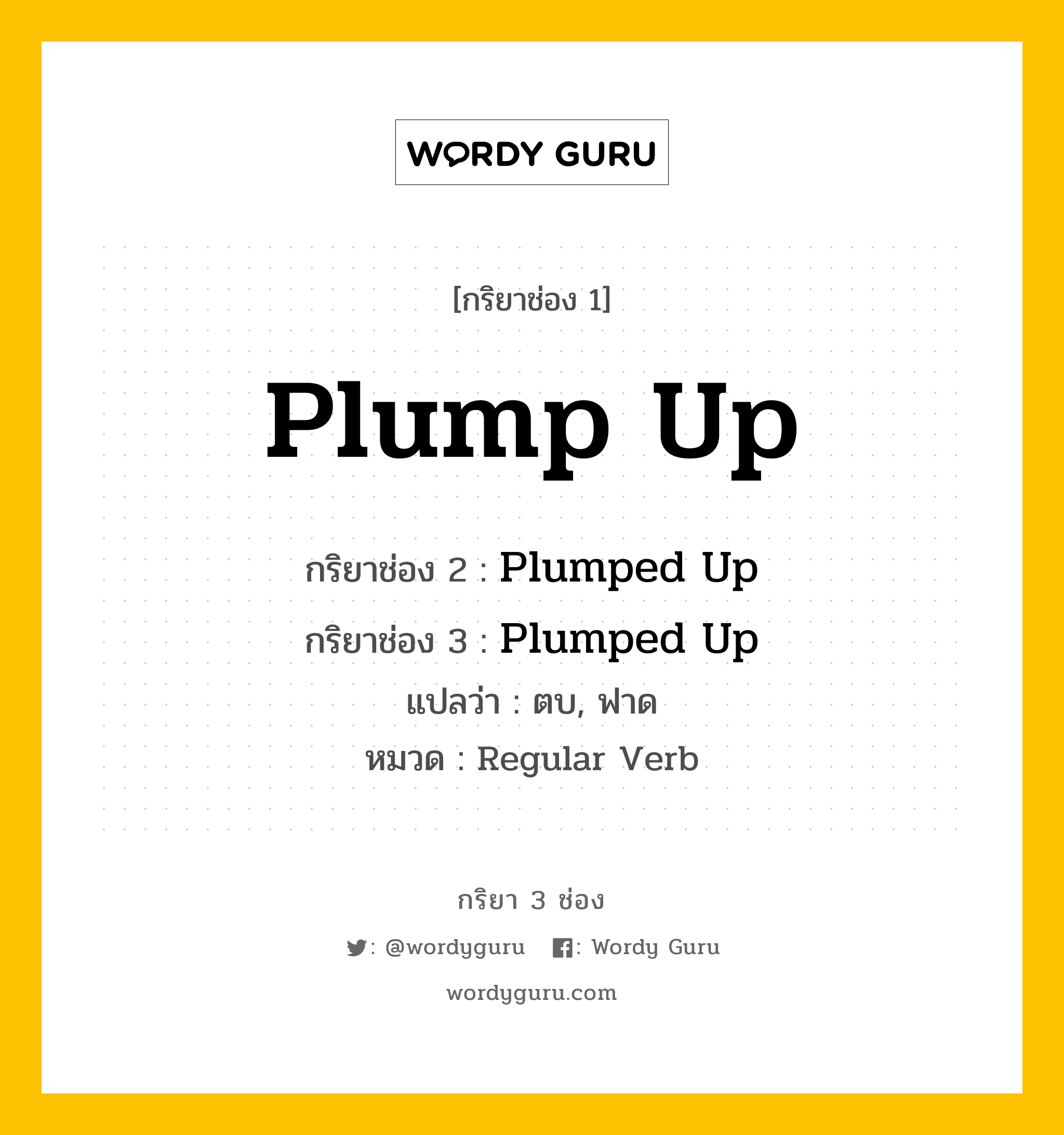 กริยา 3 ช่อง ของ Plump Up คืออะไร? มาดูคำอ่าน คำแปลกันเลย, กริยาช่อง 1 Plump Up กริยาช่อง 2 Plumped Up กริยาช่อง 3 Plumped Up แปลว่า ตบ, ฟาด หมวด Regular Verb หมวด Regular Verb