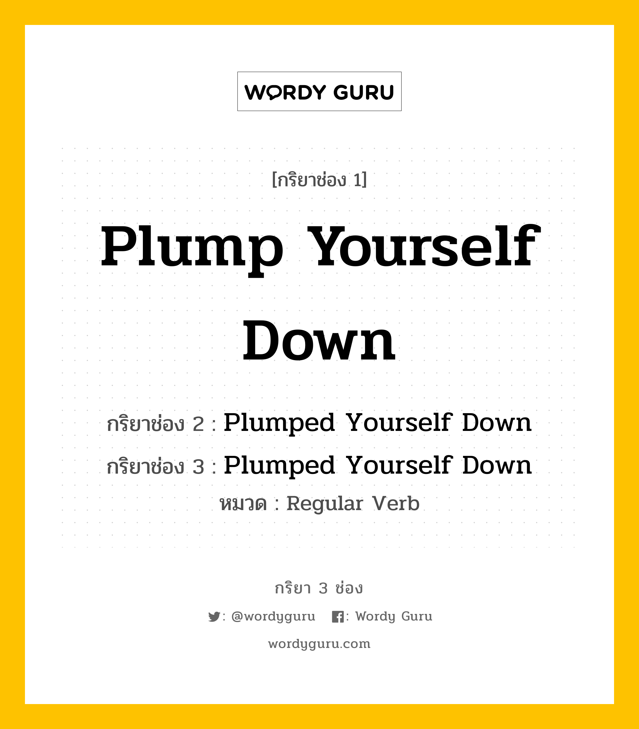กริยา 3 ช่อง ของ Plump Yourself Down คืออะไร? มาดูคำอ่าน คำแปลกันเลย, กริยาช่อง 1 Plump Yourself Down กริยาช่อง 2 Plumped Yourself Down กริยาช่อง 3 Plumped Yourself Down หมวด Regular Verb หมวด Regular Verb