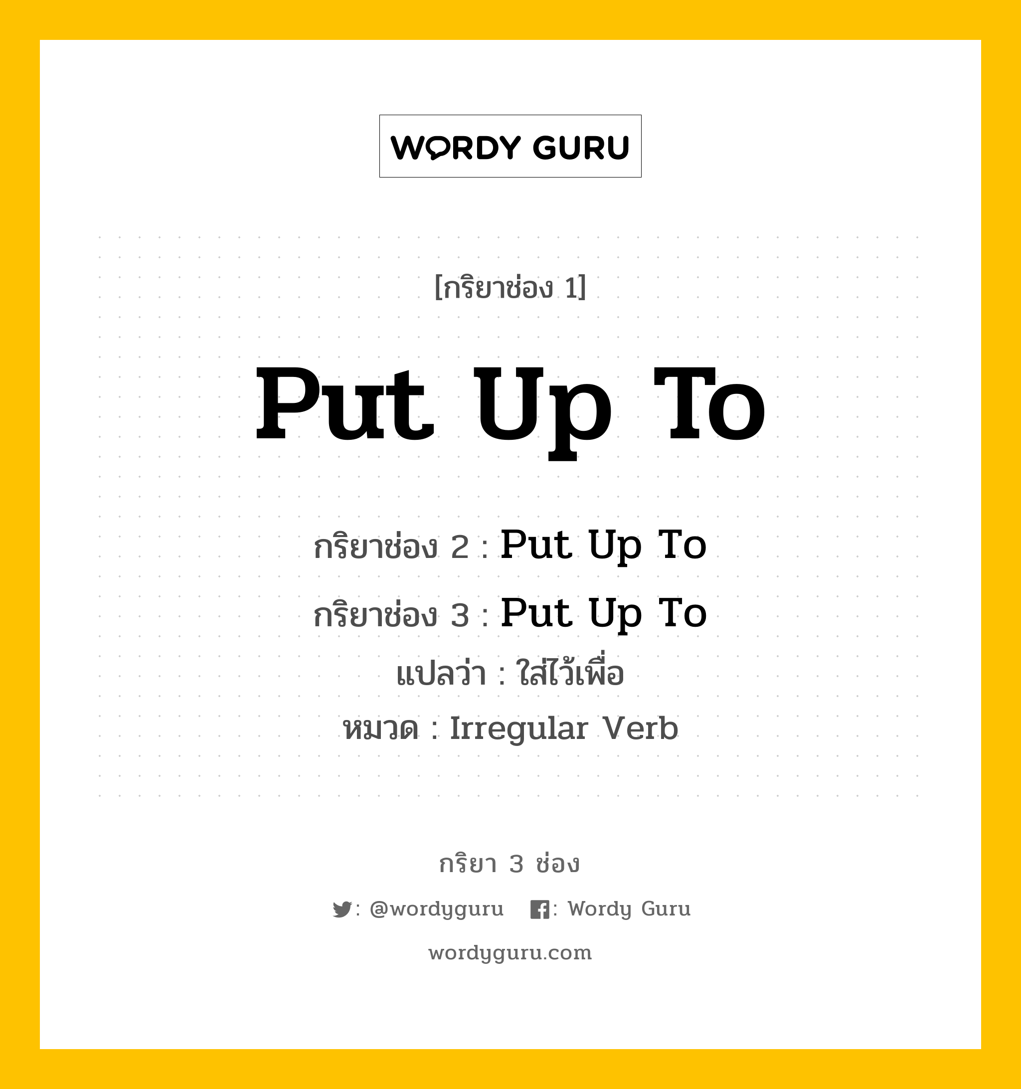 กริยา 3 ช่อง ของ Put Up To คืออะไร? มาดูคำอ่าน คำแปลกันเลย, กริยาช่อง 1 Put Up To กริยาช่อง 2 Put Up To กริยาช่อง 3 Put Up To แปลว่า ใส่ไว้เพื่อ หมวด Irregular Verb หมวด Irregular Verb