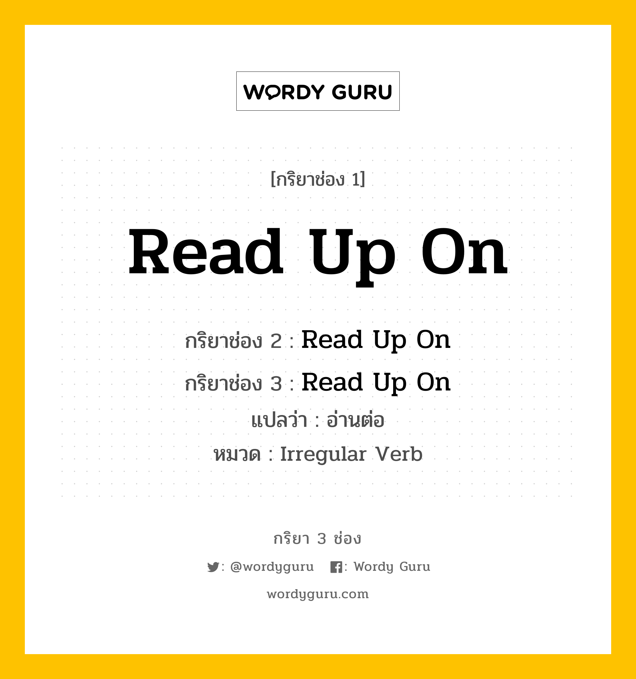 กริยา 3 ช่อง ของ Read Up On คืออะไร? มาดูคำอ่าน คำแปลกันเลย, กริยาช่อง 1 Read Up On กริยาช่อง 2 Read Up On กริยาช่อง 3 Read Up On แปลว่า อ่านต่อ หมวด Irregular Verb หมวด Irregular Verb