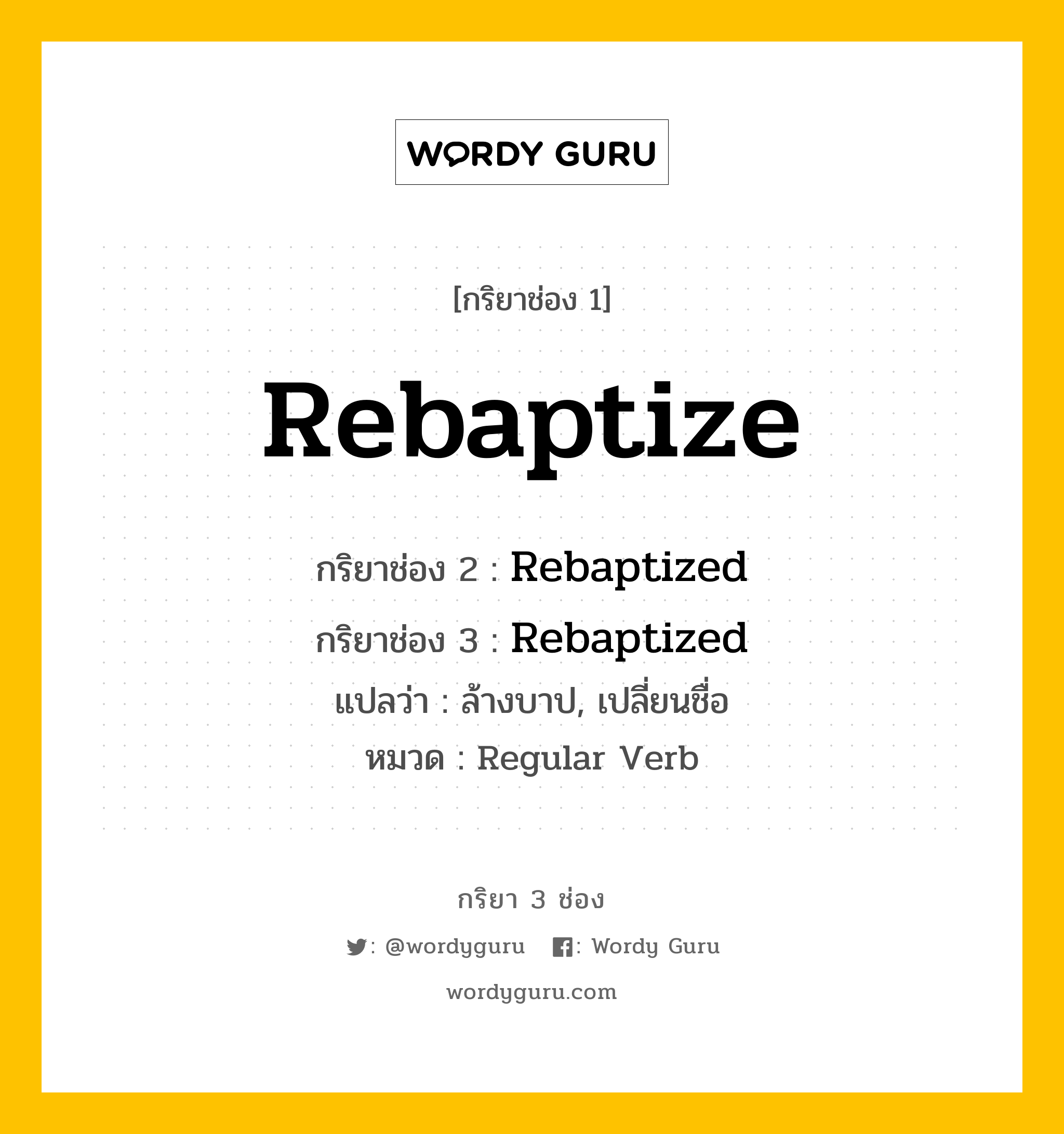 กริยา 3 ช่อง ของ Rebaptize คืออะไร? มาดูคำอ่าน คำแปลกันเลย, กริยาช่อง 1 Rebaptize กริยาช่อง 2 Rebaptized กริยาช่อง 3 Rebaptized แปลว่า ล้างบาป, เปลี่ยนชื่อ หมวด Regular Verb หมวด Regular Verb