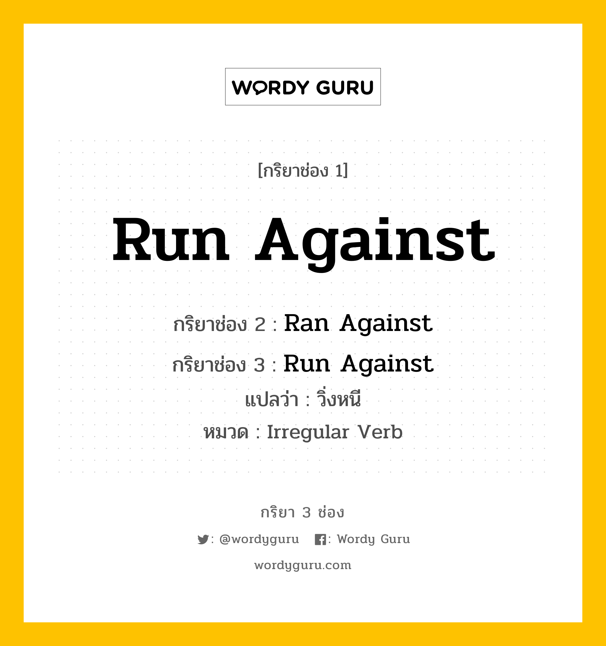 กริยา 3 ช่อง ของ Run Against คืออะไร? มาดูคำอ่าน คำแปลกันเลย, กริยาช่อง 1 Run Against กริยาช่อง 2 Ran Against กริยาช่อง 3 Run Against แปลว่า วิ่งหนี หมวด Irregular Verb หมวด Irregular Verb