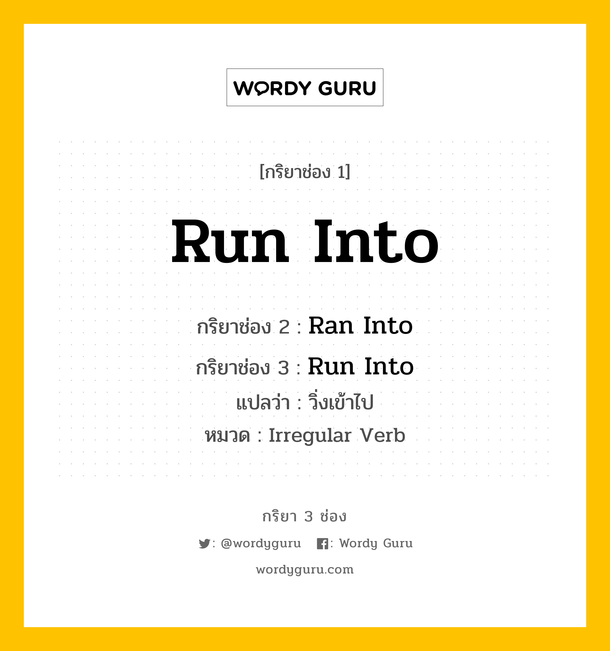 กริยา 3 ช่อง ของ Run Into คืออะไร? มาดูคำอ่าน คำแปลกันเลย, กริยาช่อง 1 Run Into กริยาช่อง 2 Ran Into กริยาช่อง 3 Run Into แปลว่า วิ่งเข้าไป หมวด Irregular Verb หมวด Irregular Verb