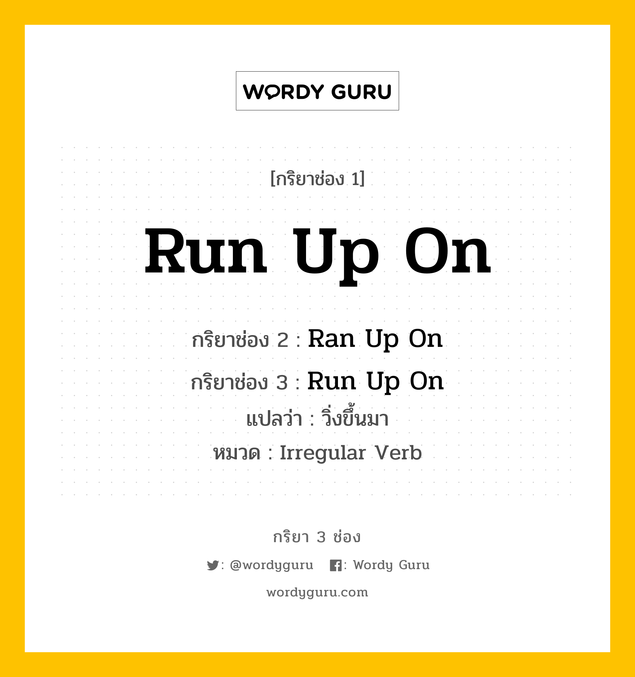 กริยา 3 ช่อง ของ Run Up On คืออะไร? มาดูคำอ่าน คำแปลกันเลย, กริยาช่อง 1 Run Up On กริยาช่อง 2 Ran Up On กริยาช่อง 3 Run Up On แปลว่า วิ่งขึ้นมา หมวด Irregular Verb หมวด Irregular Verb