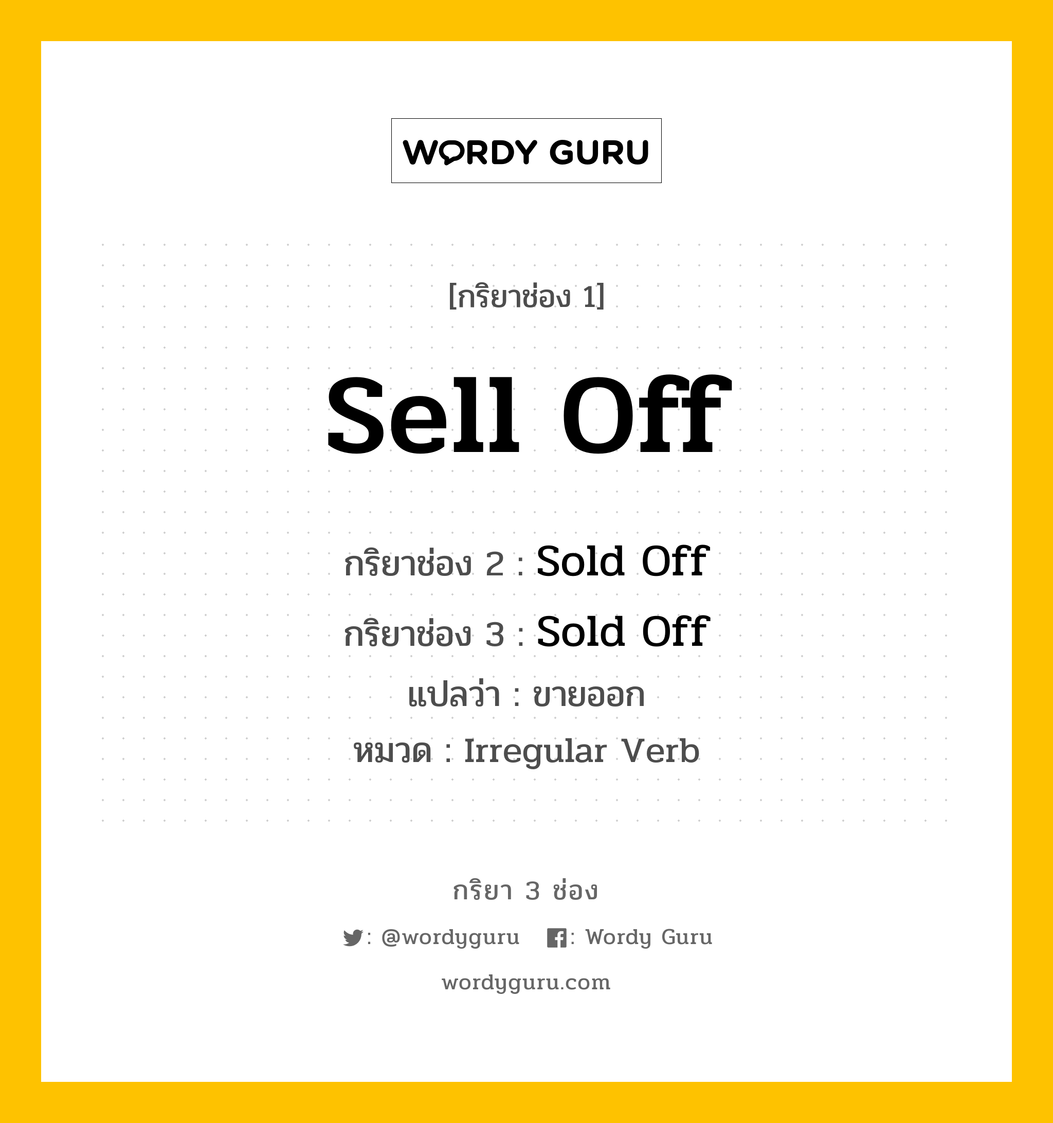 กริยา 3 ช่อง ของ Sell Off คืออะไร? มาดูคำอ่าน คำแปลกันเลย, กริยาช่อง 1 Sell Off กริยาช่อง 2 Sold Off กริยาช่อง 3 Sold Off แปลว่า ขายออก หมวด Irregular Verb หมวด Irregular Verb