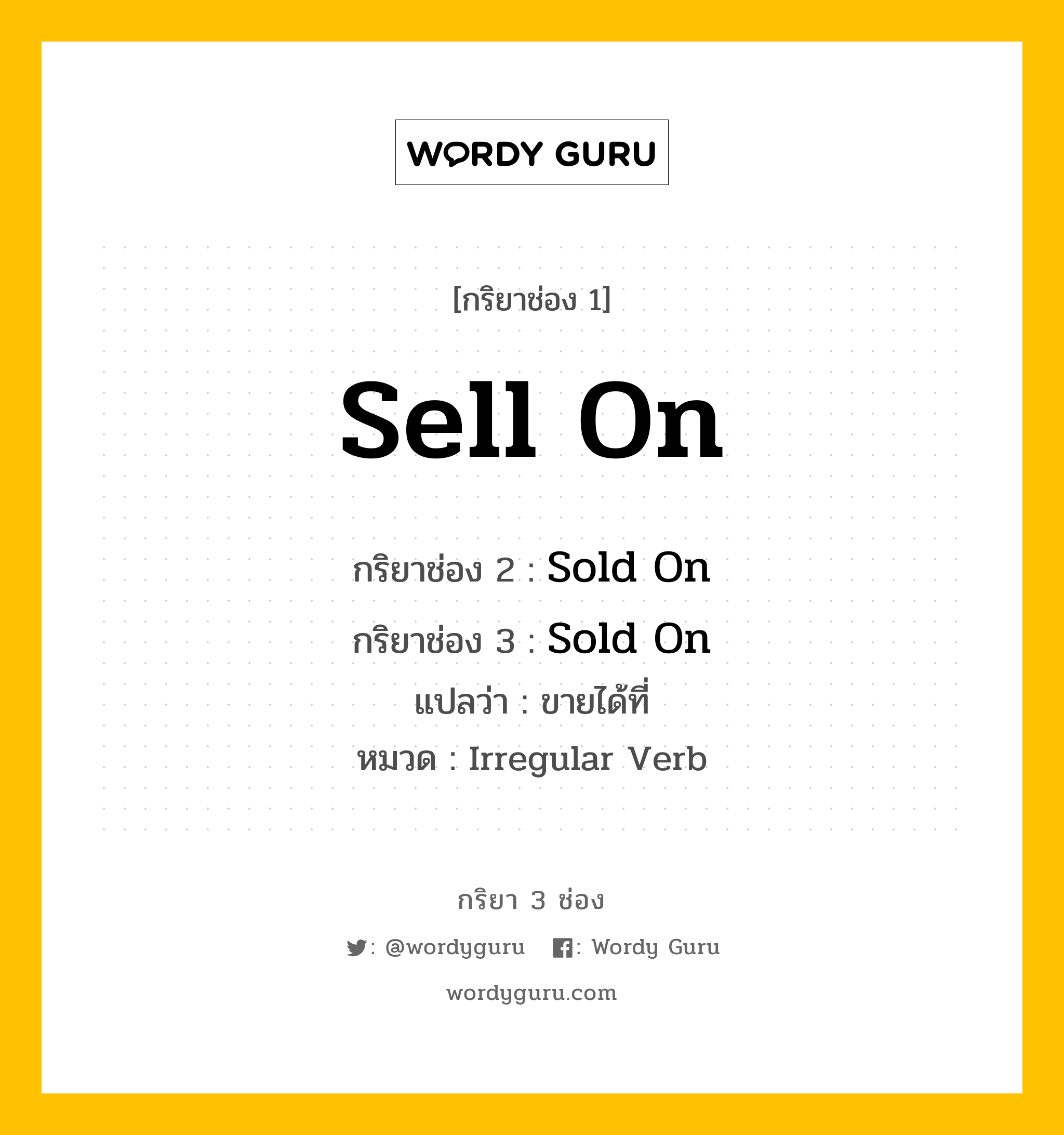 กริยา 3 ช่อง ของ Sell On คืออะไร? มาดูคำอ่าน คำแปลกันเลย, กริยาช่อง 1 Sell On กริยาช่อง 2 Sold On กริยาช่อง 3 Sold On แปลว่า ขายได้ที่ หมวด Irregular Verb หมวด Irregular Verb