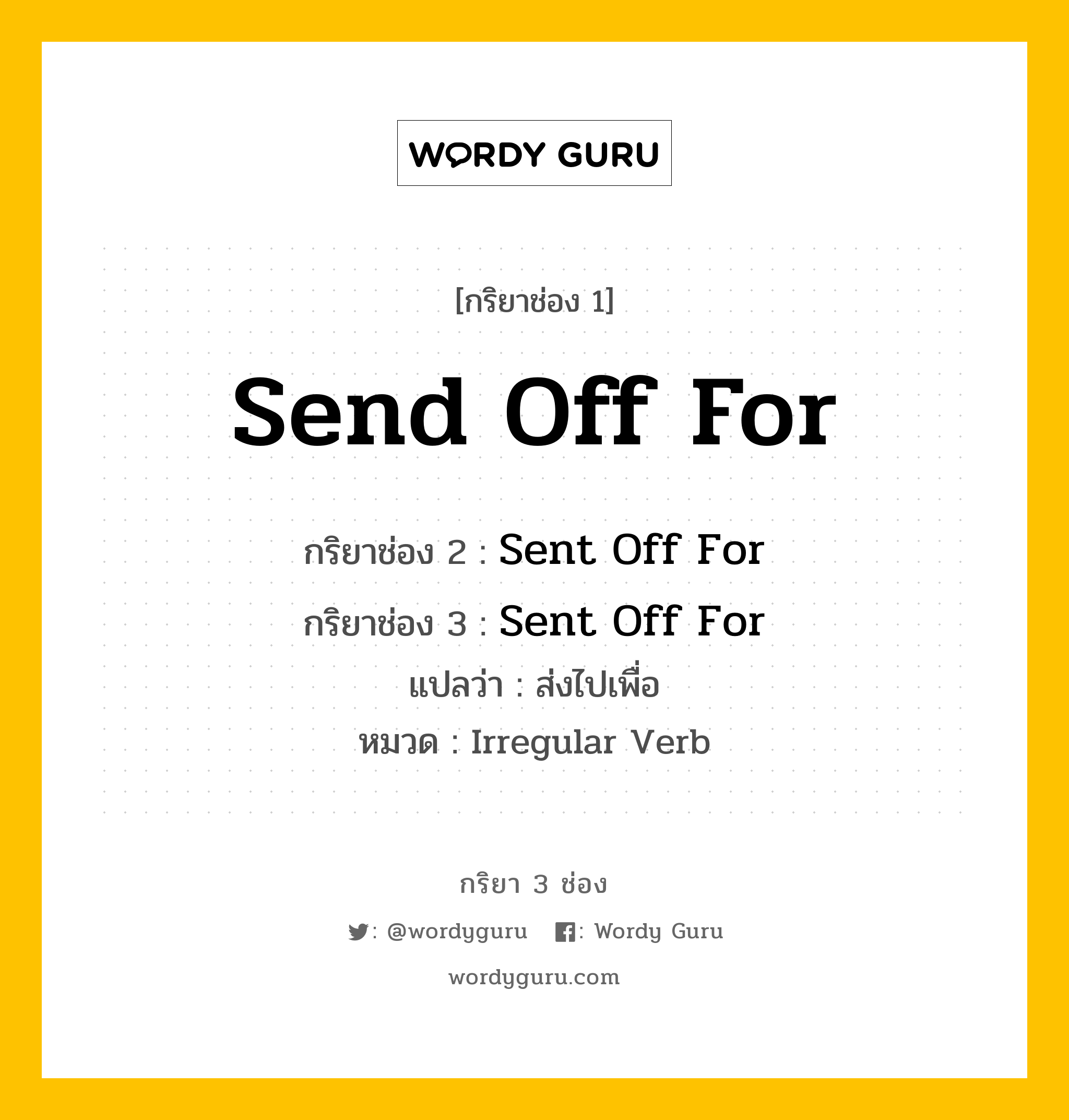 กริยา 3 ช่อง ของ Send Off For คืออะไร? มาดูคำอ่าน คำแปลกันเลย, กริยาช่อง 1 Send Off For กริยาช่อง 2 Sent Off For กริยาช่อง 3 Sent Off For แปลว่า ส่งไปเพื่อ หมวด Irregular Verb หมวด Irregular Verb