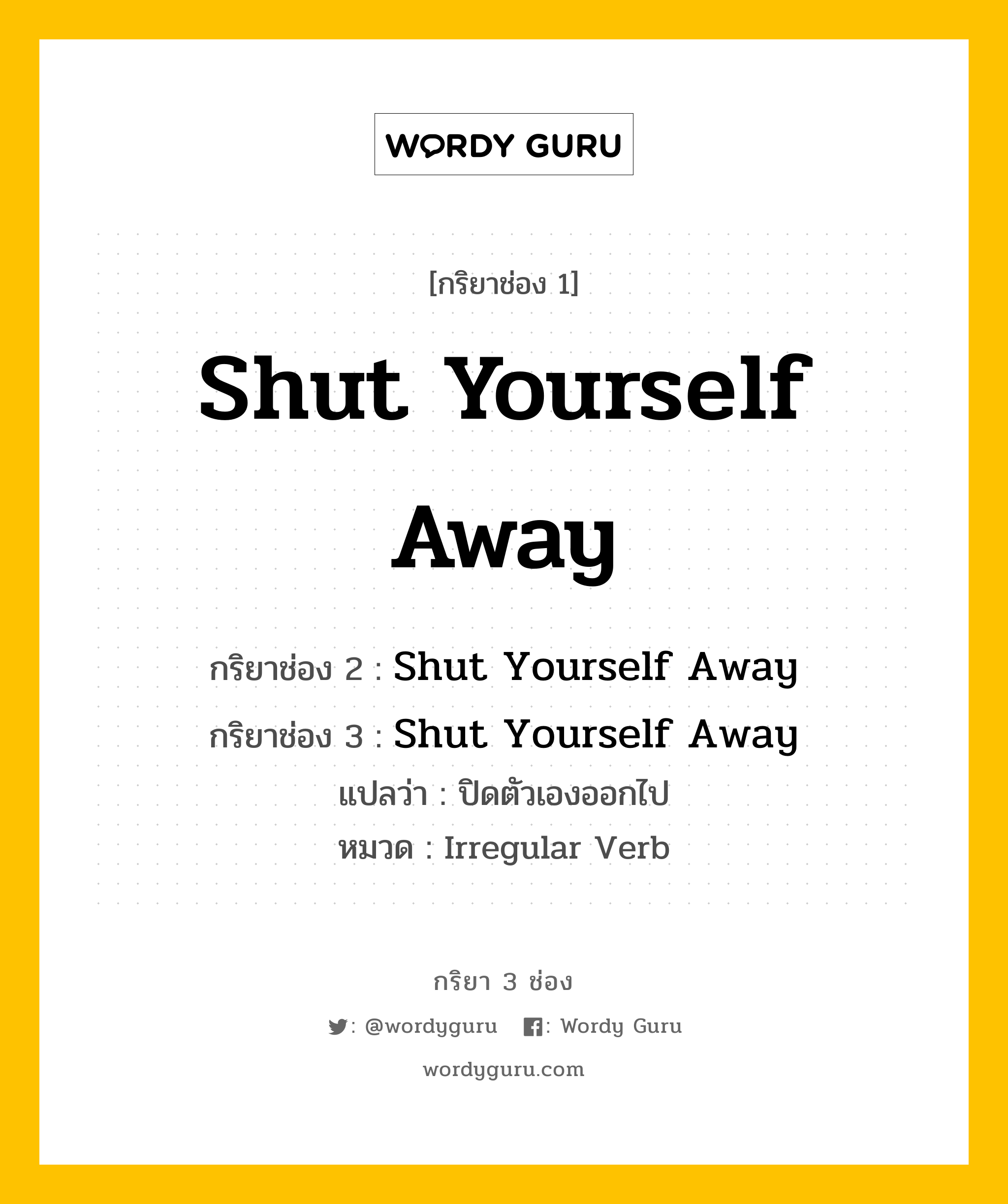 กริยา 3 ช่อง ของ Shut Yourself Away คืออะไร? มาดูคำอ่าน คำแปลกันเลย, กริยาช่อง 1 Shut Yourself Away กริยาช่อง 2 Shut Yourself Away กริยาช่อง 3 Shut Yourself Away แปลว่า ปิดตัวเองออกไป หมวด Irregular Verb หมวด Irregular Verb