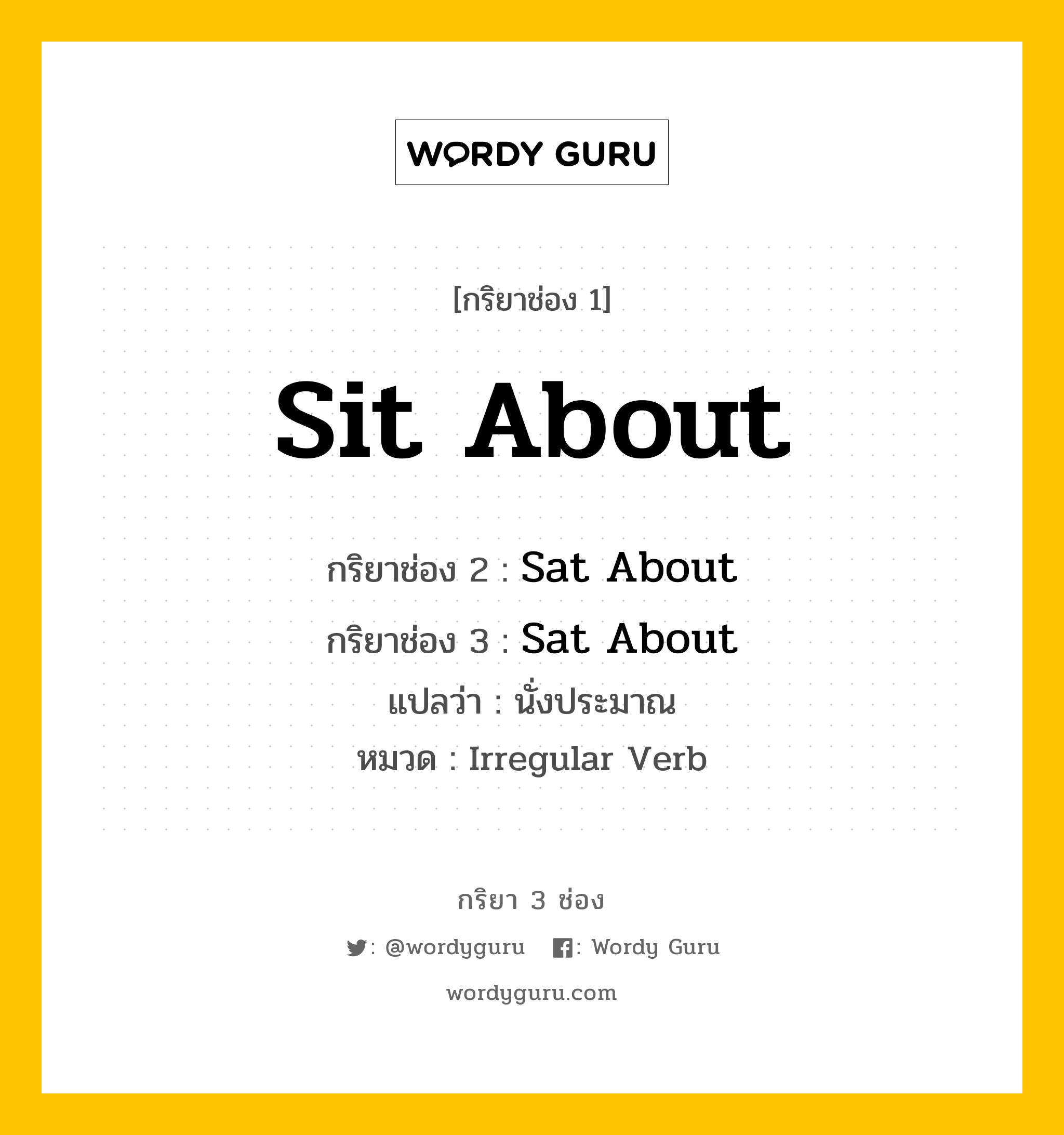 กริยา 3 ช่อง ของ Sit About คืออะไร? มาดูคำอ่าน คำแปลกันเลย, กริยาช่อง 1 Sit About กริยาช่อง 2 Sat About กริยาช่อง 3 Sat About แปลว่า นั่งประมาณ หมวด Irregular Verb หมวด Irregular Verb