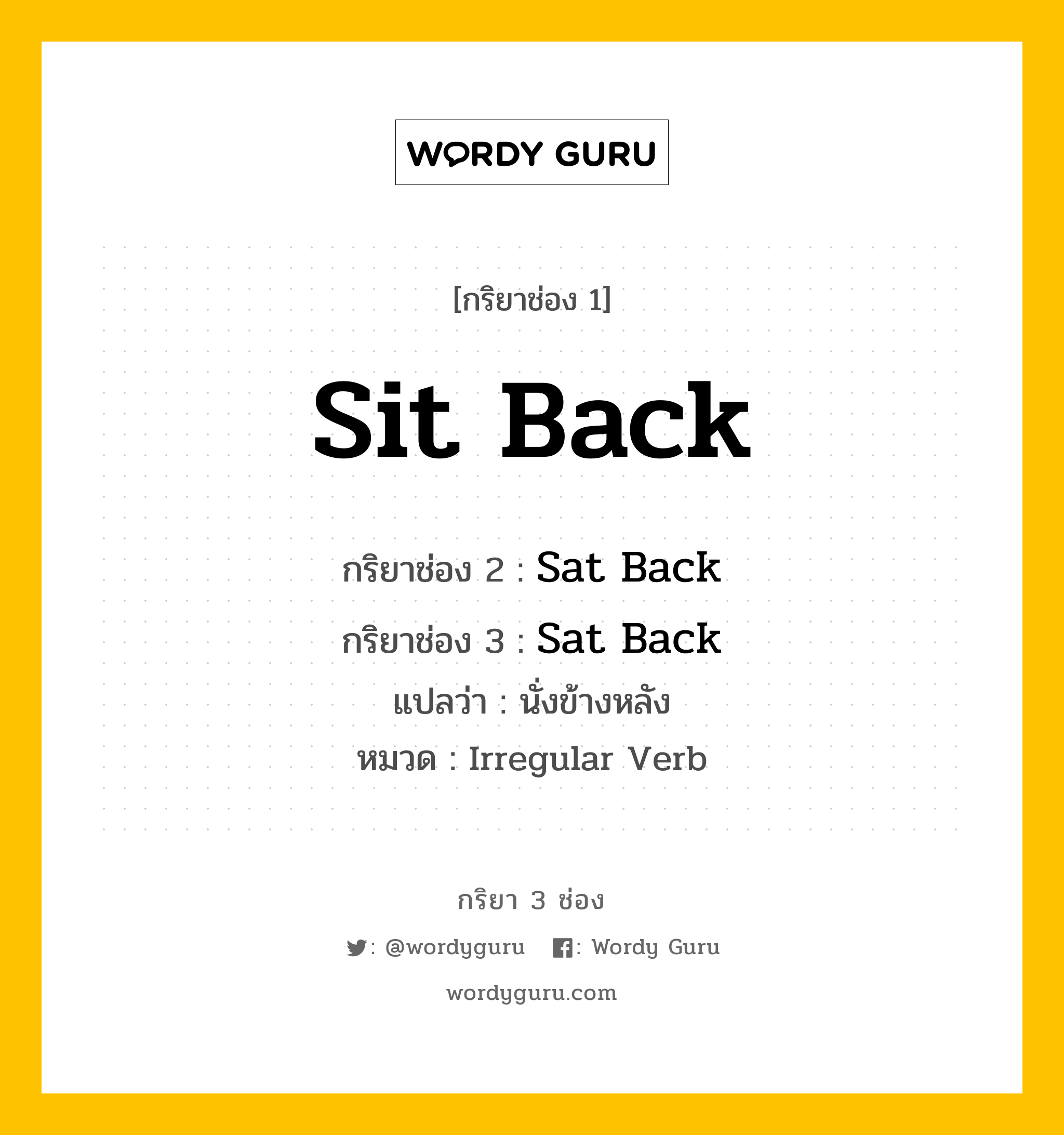 กริยา 3 ช่อง ของ Sit Back คืออะไร? มาดูคำอ่าน คำแปลกันเลย, กริยาช่อง 1 Sit Back กริยาช่อง 2 Sat Back กริยาช่อง 3 Sat Back แปลว่า นั่งข้างหลัง หมวด Irregular Verb หมวด Irregular Verb