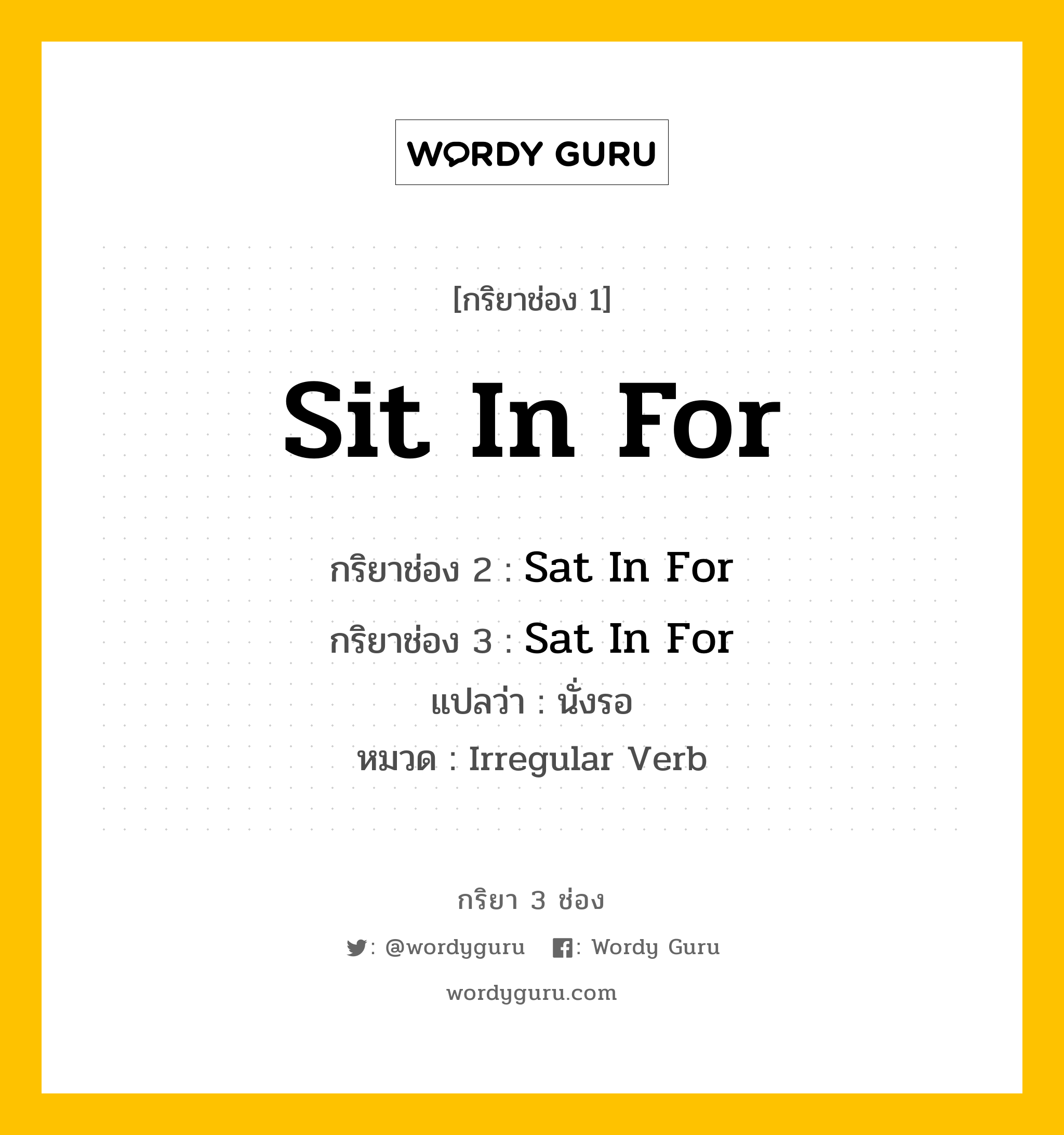 กริยา 3 ช่อง ของ Sit In For คืออะไร? มาดูคำอ่าน คำแปลกันเลย, กริยาช่อง 1 Sit In For กริยาช่อง 2 Sat In For กริยาช่อง 3 Sat In For แปลว่า นั่งรอ หมวด Irregular Verb หมวด Irregular Verb