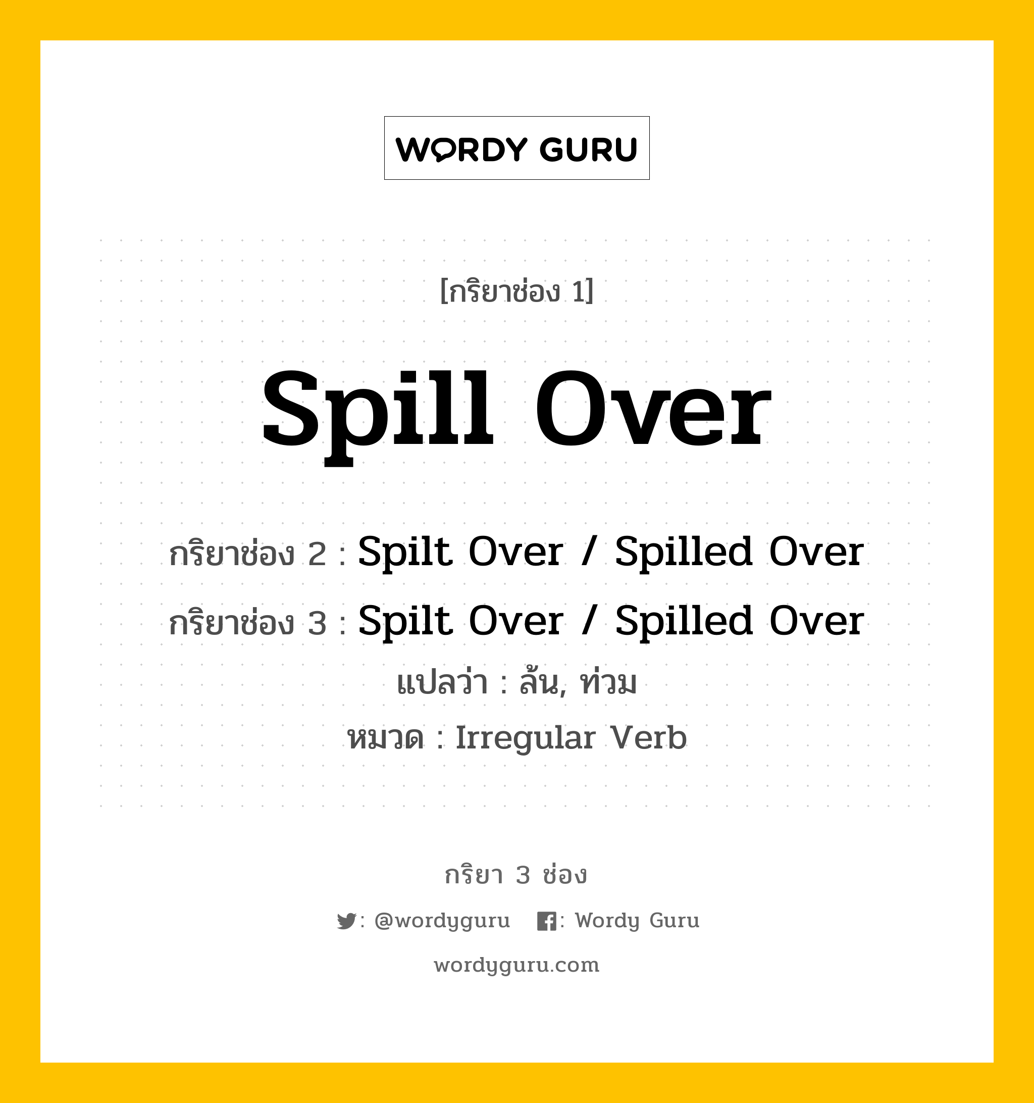 กริยา 3 ช่อง ของ Spill Over คืออะไร? มาดูคำอ่าน คำแปลกันเลย, กริยาช่อง 1 Spill Over กริยาช่อง 2 Spilt Over / Spilled Over กริยาช่อง 3 Spilt Over / Spilled Over แปลว่า ล้น, ท่วม หมวด Irregular Verb หมวด Irregular Verb