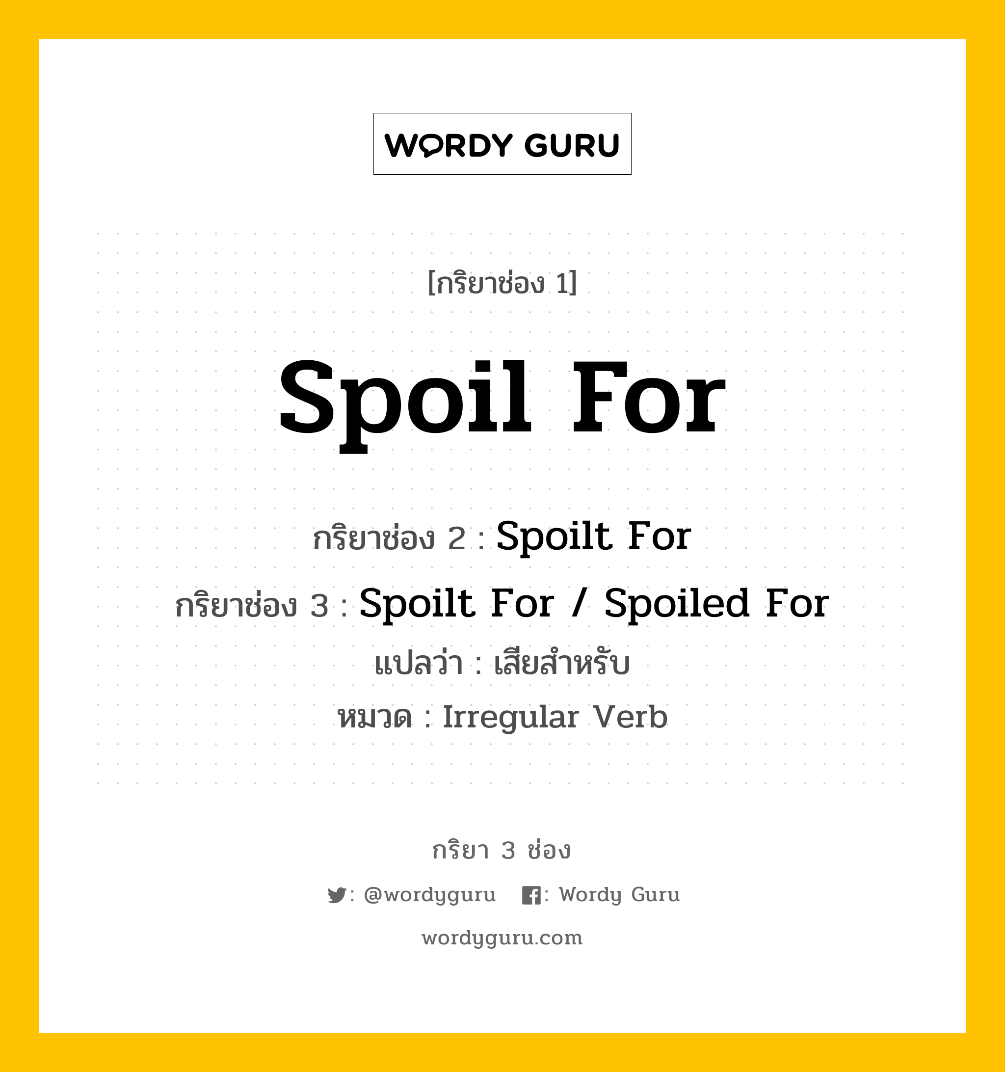 กริยา 3 ช่อง ของ Spoil For คืออะไร? มาดูคำอ่าน คำแปลกันเลย, กริยาช่อง 1 Spoil For กริยาช่อง 2 Spoilt For กริยาช่อง 3 Spoilt For / Spoiled For แปลว่า เสียสำหรับ หมวด Irregular Verb หมวด Irregular Verb