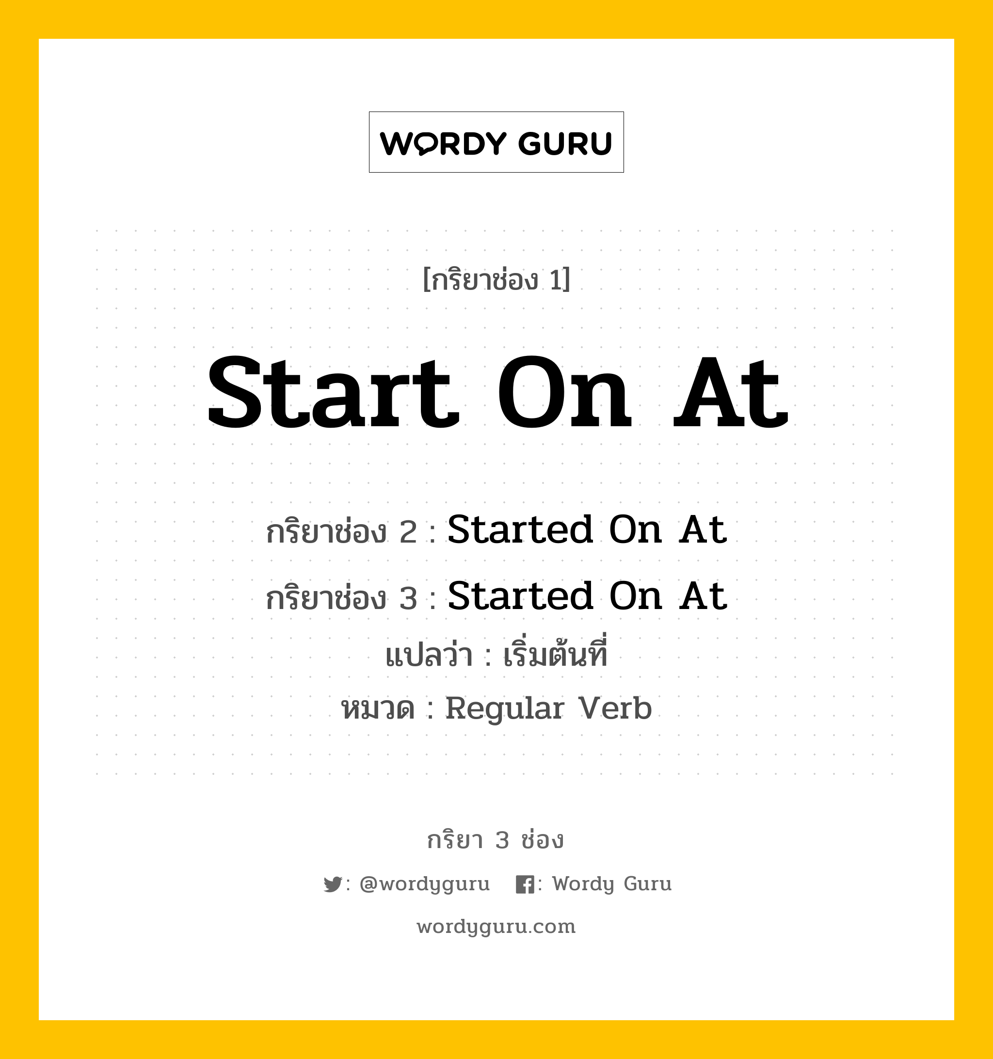 กริยา 3 ช่อง ของ Start On At คืออะไร? มาดูคำอ่าน คำแปลกันเลย, กริยาช่อง 1 Start On At กริยาช่อง 2 Started On At กริยาช่อง 3 Started On At แปลว่า เริ่มต้นที่ หมวด Regular Verb หมวด Regular Verb