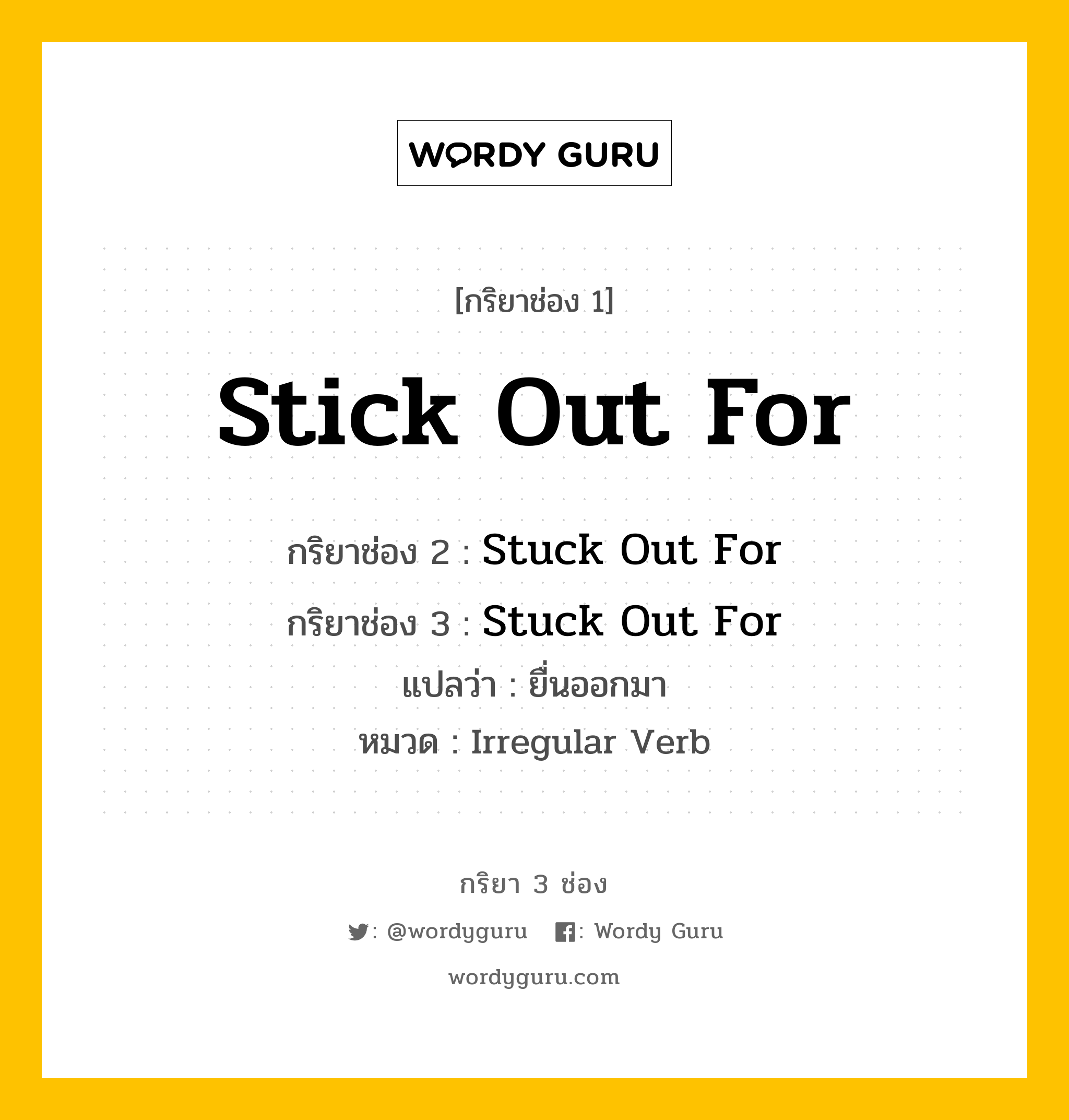 กริยา 3 ช่อง ของ Stick Out For คืออะไร? มาดูคำอ่าน คำแปลกันเลย, กริยาช่อง 1 Stick Out For กริยาช่อง 2 Stuck Out For กริยาช่อง 3 Stuck Out For แปลว่า ยื่นออกมา หมวด Irregular Verb หมวด Irregular Verb