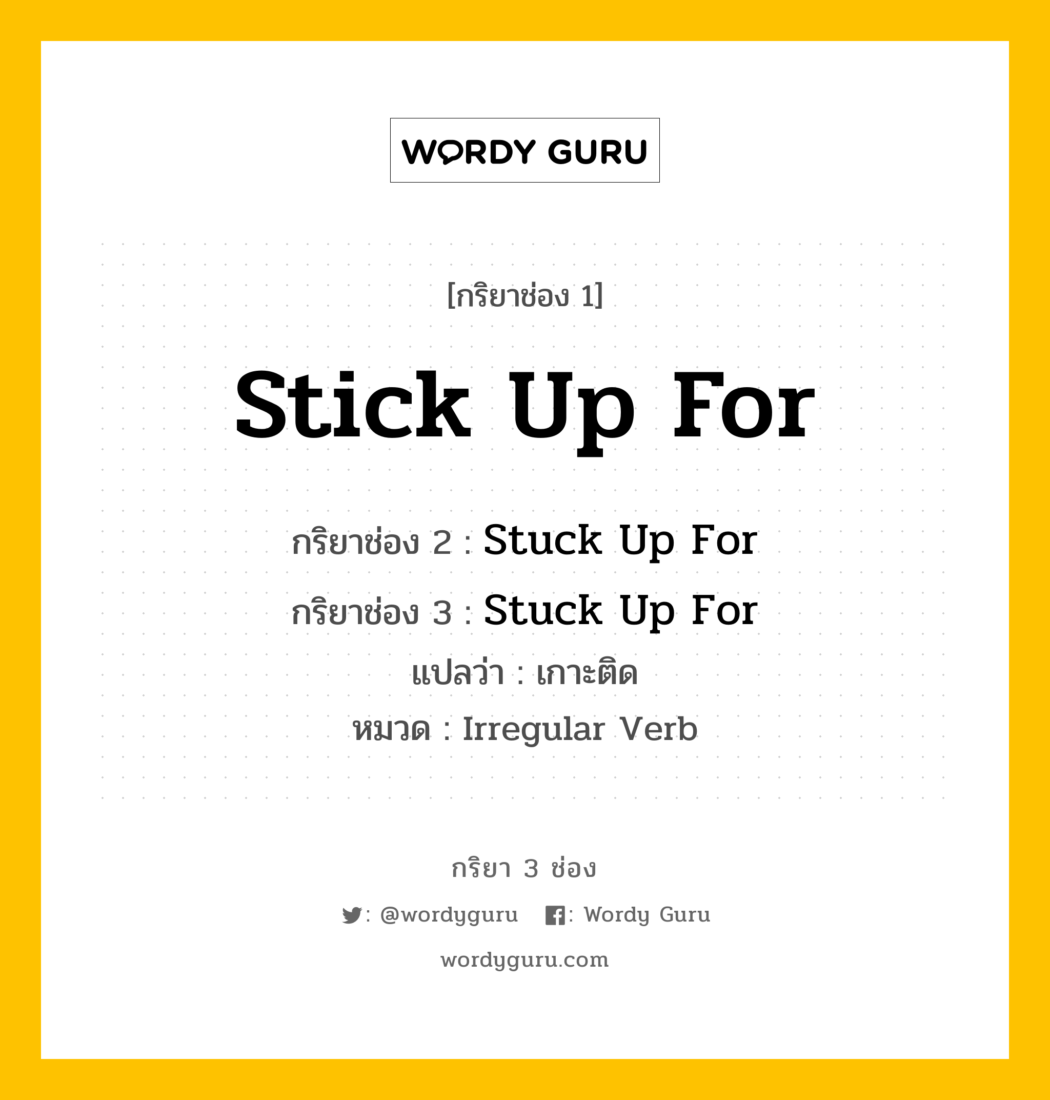 กริยา 3 ช่อง ของ Stick Up For คืออะไร? มาดูคำอ่าน คำแปลกันเลย, กริยาช่อง 1 Stick Up For กริยาช่อง 2 Stuck Up For กริยาช่อง 3 Stuck Up For แปลว่า เกาะติด หมวด Irregular Verb หมวด Irregular Verb