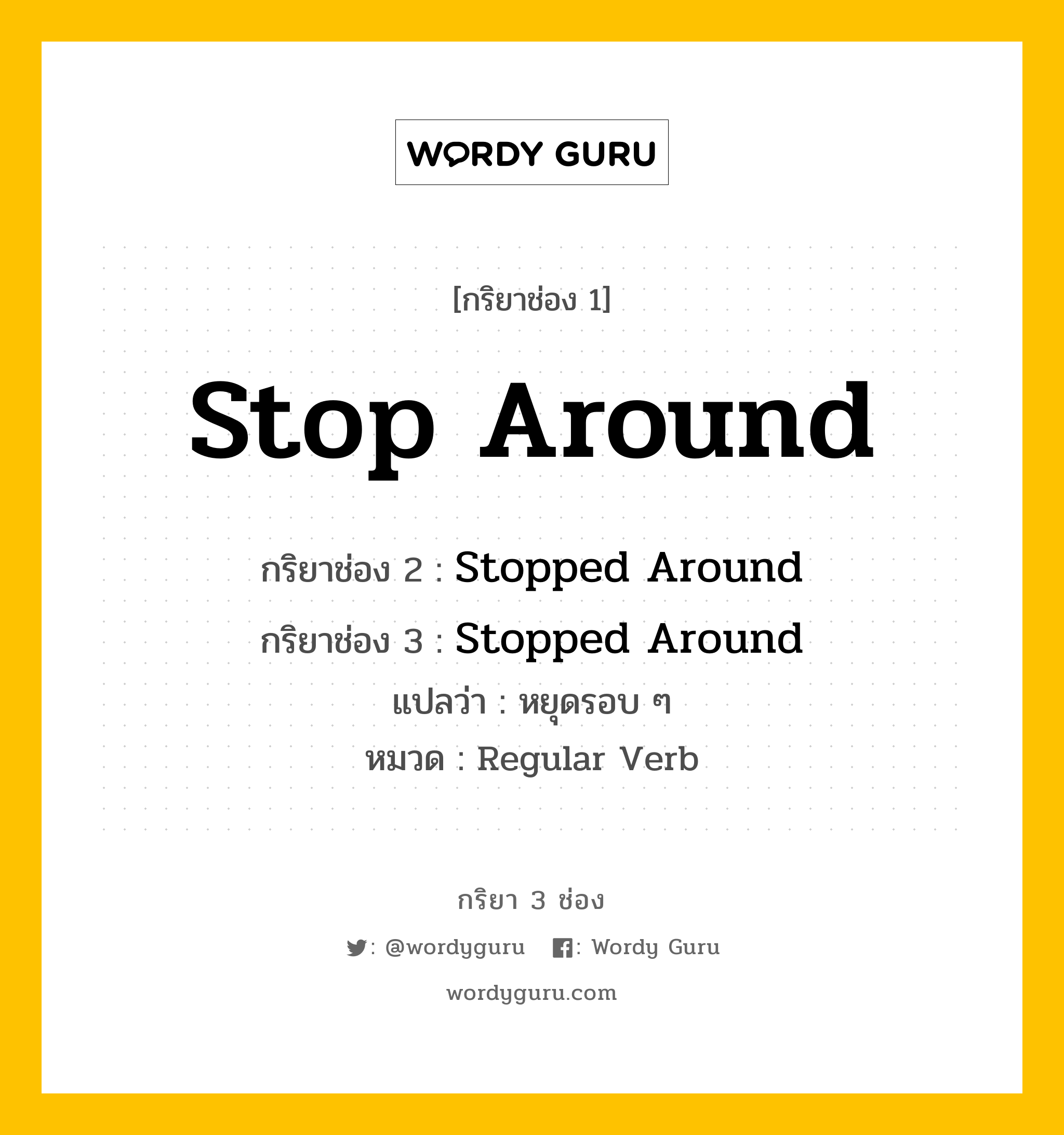 กริยา 3 ช่อง ของ Stop Around คืออะไร? มาดูคำอ่าน คำแปลกันเลย, กริยาช่อง 1 Stop Around กริยาช่อง 2 Stopped Around กริยาช่อง 3 Stopped Around แปลว่า หยุดรอบ ๆ หมวด Regular Verb หมวด Regular Verb