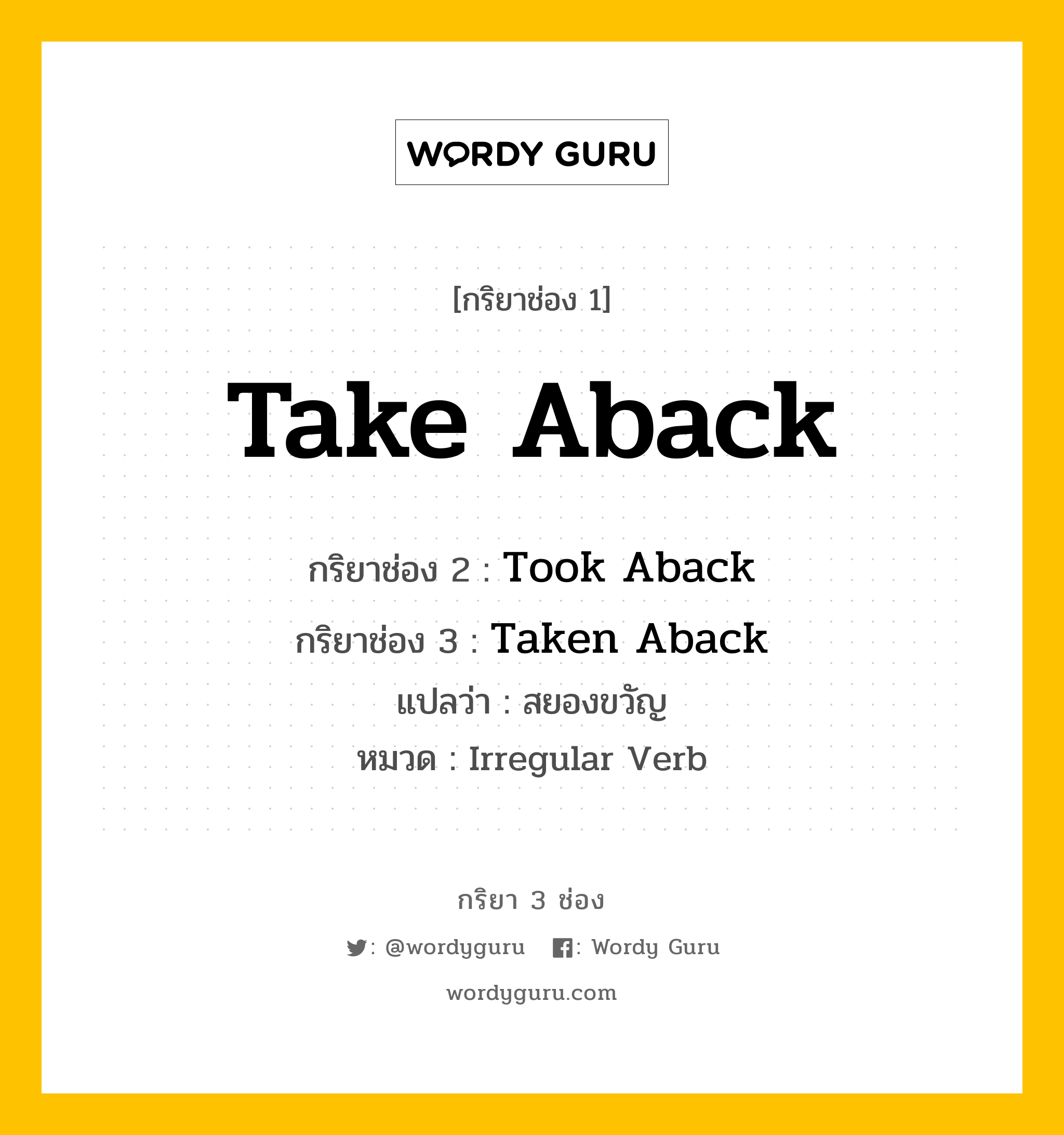 Take Aback มีกริยา 3 ช่องอะไรบ้าง? คำศัพท์ในกลุ่มประเภท Irregular Verb, กริยาช่อง 1 Take Aback กริยาช่อง 2 Took Aback กริยาช่อง 3 Taken Aback แปลว่า สยองขวัญ หมวด Irregular Verb หมวด Irregular Verb