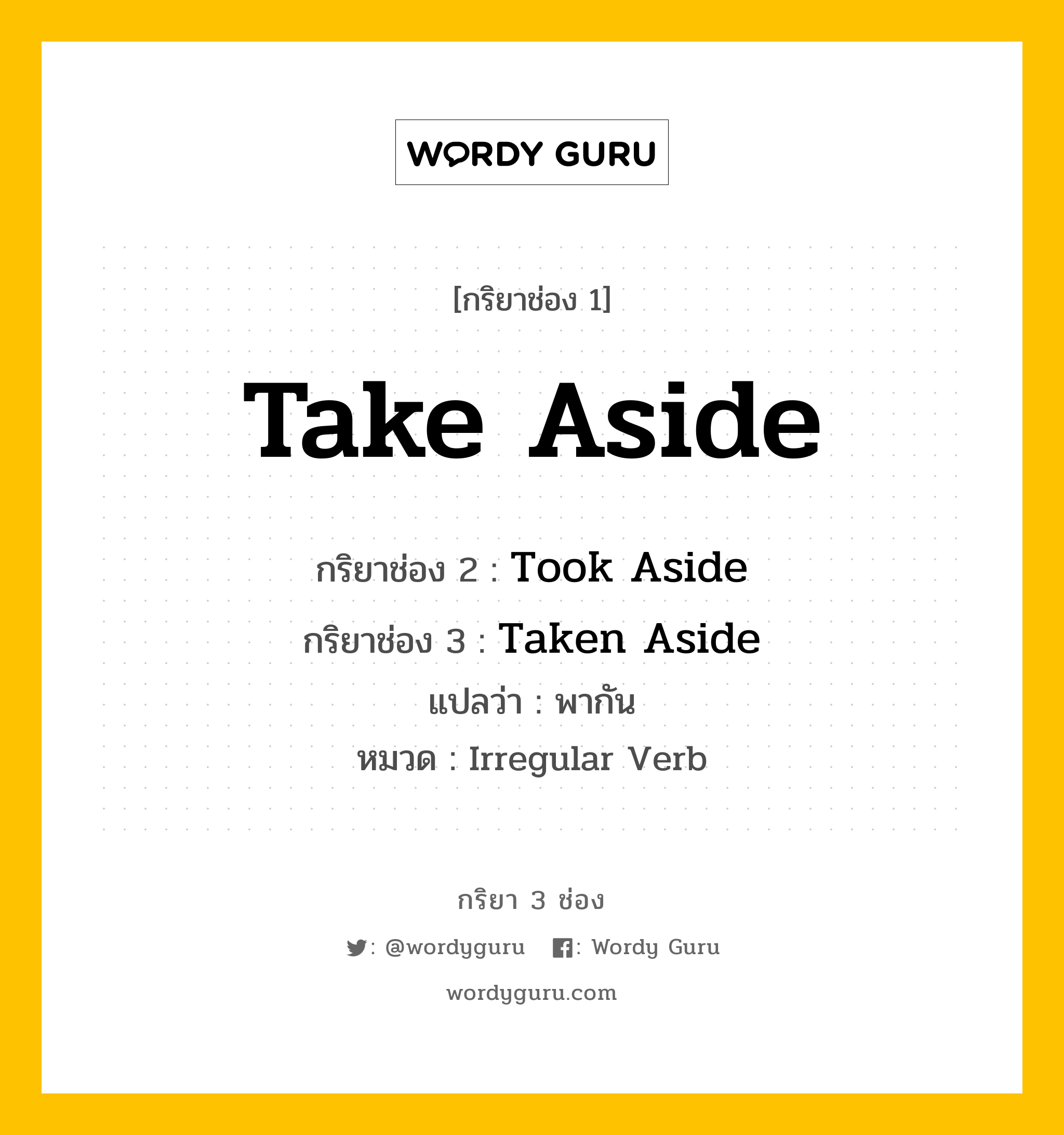 กริยา 3 ช่อง ของ Take Aside คืออะไร? มาดูคำอ่าน คำแปลกันเลย, กริยาช่อง 1 Take Aside กริยาช่อง 2 Took Aside กริยาช่อง 3 Taken Aside แปลว่า พากัน หมวด Irregular Verb หมวด Irregular Verb