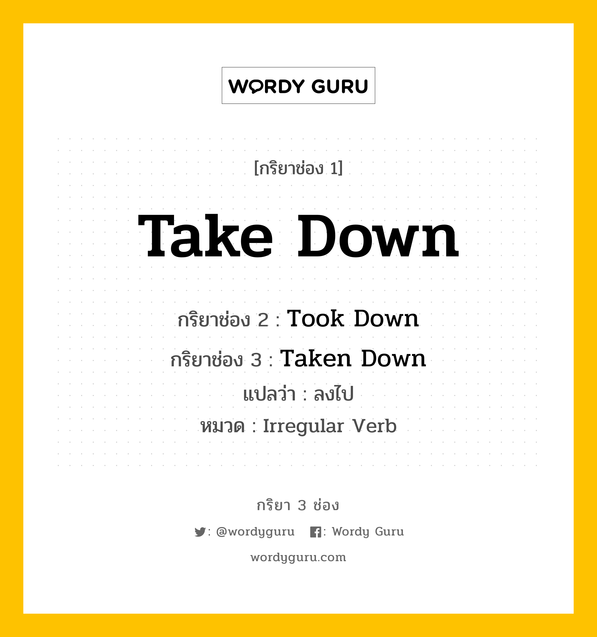 กริยา 3 ช่อง ของ Take Down คืออะไร? มาดูคำอ่าน คำแปลกันเลย, กริยาช่อง 1 Take Down กริยาช่อง 2 Took Down กริยาช่อง 3 Taken Down แปลว่า ลงไป หมวด Irregular Verb หมวด Irregular Verb