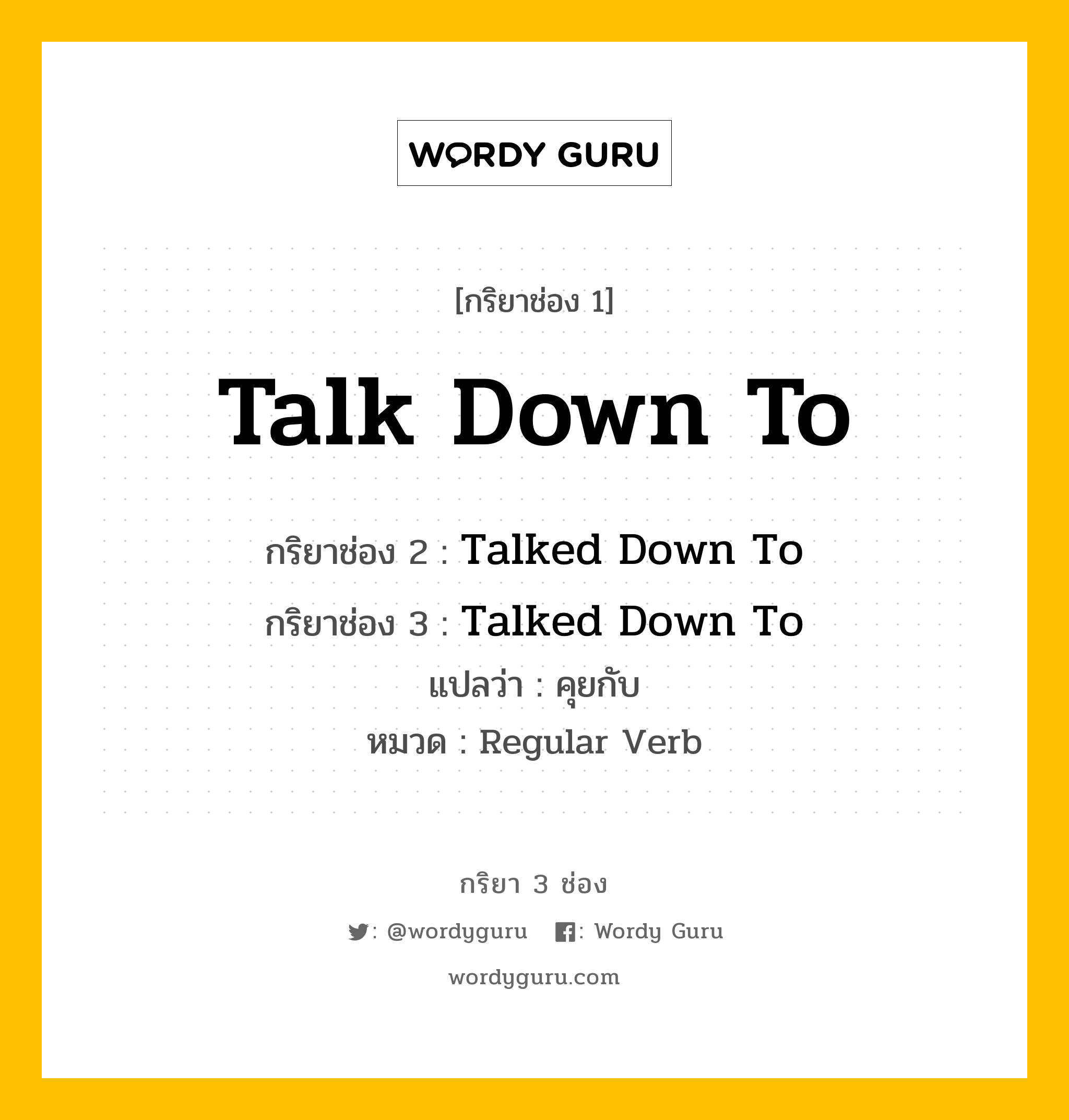 กริยา 3 ช่อง ของ Talk Down To คืออะไร? มาดูคำอ่าน คำแปลกันเลย, กริยาช่อง 1 Talk Down To กริยาช่อง 2 Talked Down To กริยาช่อง 3 Talked Down To แปลว่า คุยกับ หมวด Regular Verb หมวด Regular Verb