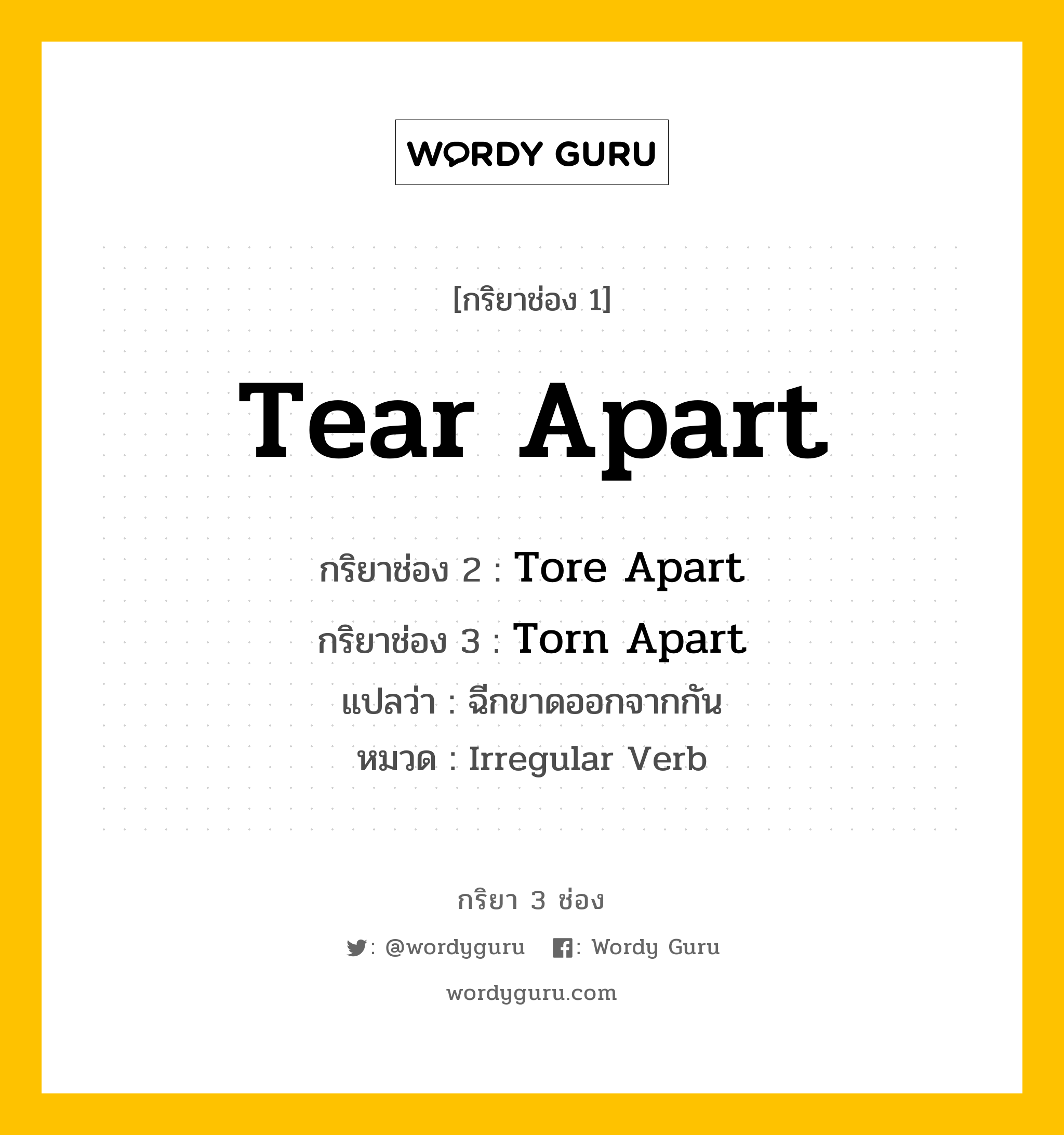 กริยา 3 ช่อง ของ Tear Apart คืออะไร? มาดูคำอ่าน คำแปลกันเลย, กริยาช่อง 1 Tear Apart กริยาช่อง 2 Tore Apart กริยาช่อง 3 Torn Apart แปลว่า ฉีกขาดออกจากกัน หมวด Irregular Verb หมวด Irregular Verb