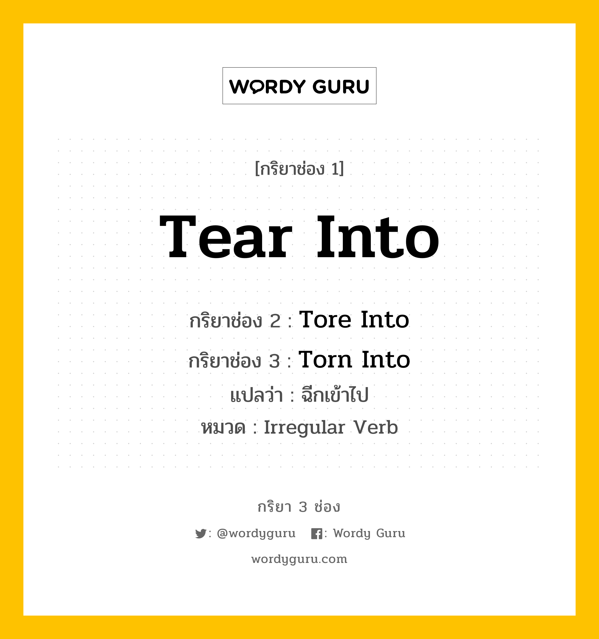 กริยา 3 ช่อง ของ Tear Into คืออะไร? มาดูคำอ่าน คำแปลกันเลย, กริยาช่อง 1 Tear Into กริยาช่อง 2 Tore Into กริยาช่อง 3 Torn Into แปลว่า ฉีกเข้าไป หมวด Irregular Verb หมวด Irregular Verb