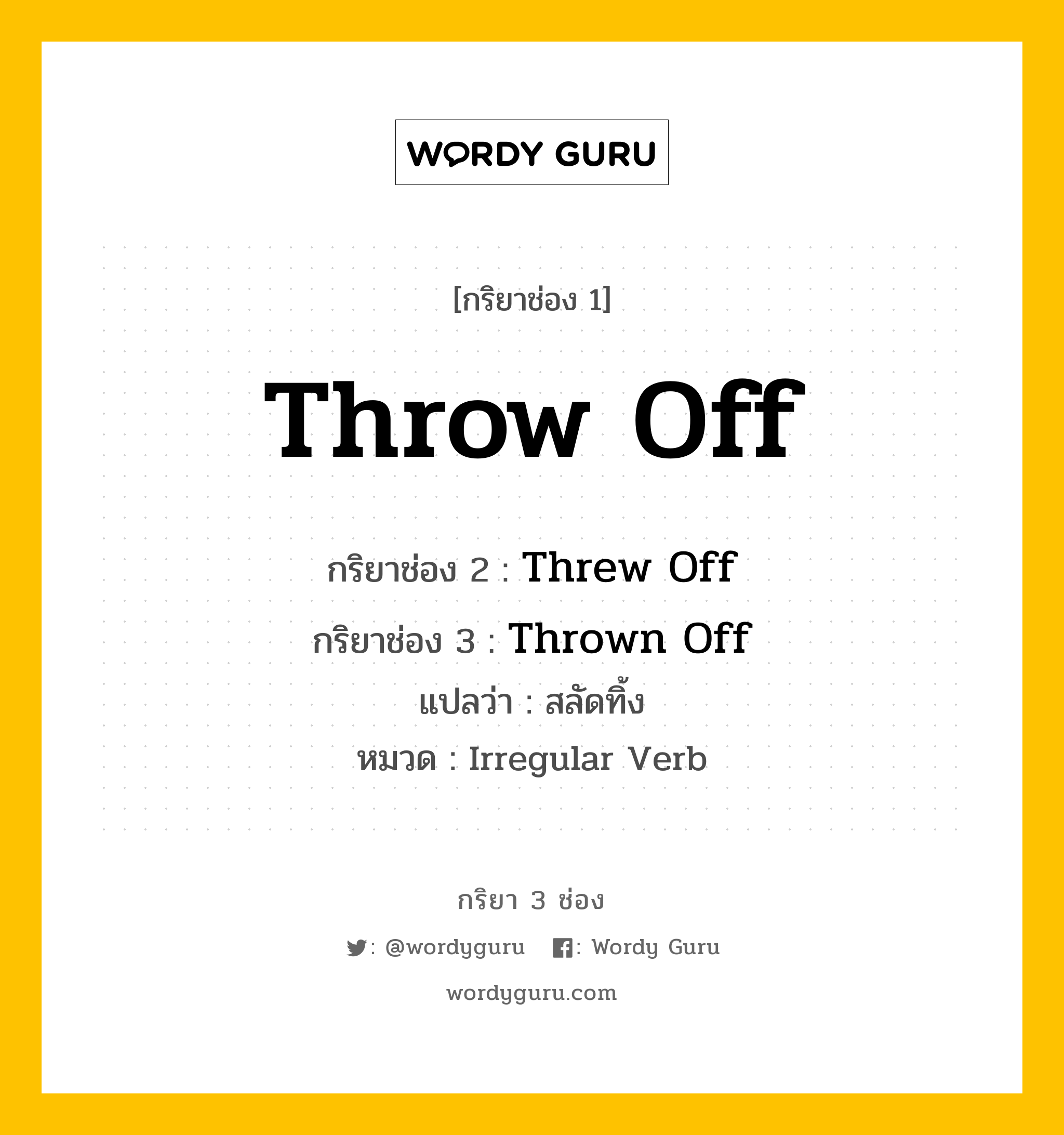 กริยา 3 ช่อง ของ Throw Off คืออะไร? มาดูคำอ่าน คำแปลกันเลย, กริยาช่อง 1 Throw Off กริยาช่อง 2 Threw Off กริยาช่อง 3 Thrown Off แปลว่า สลัดทิ้ง หมวด Irregular Verb หมวด Irregular Verb