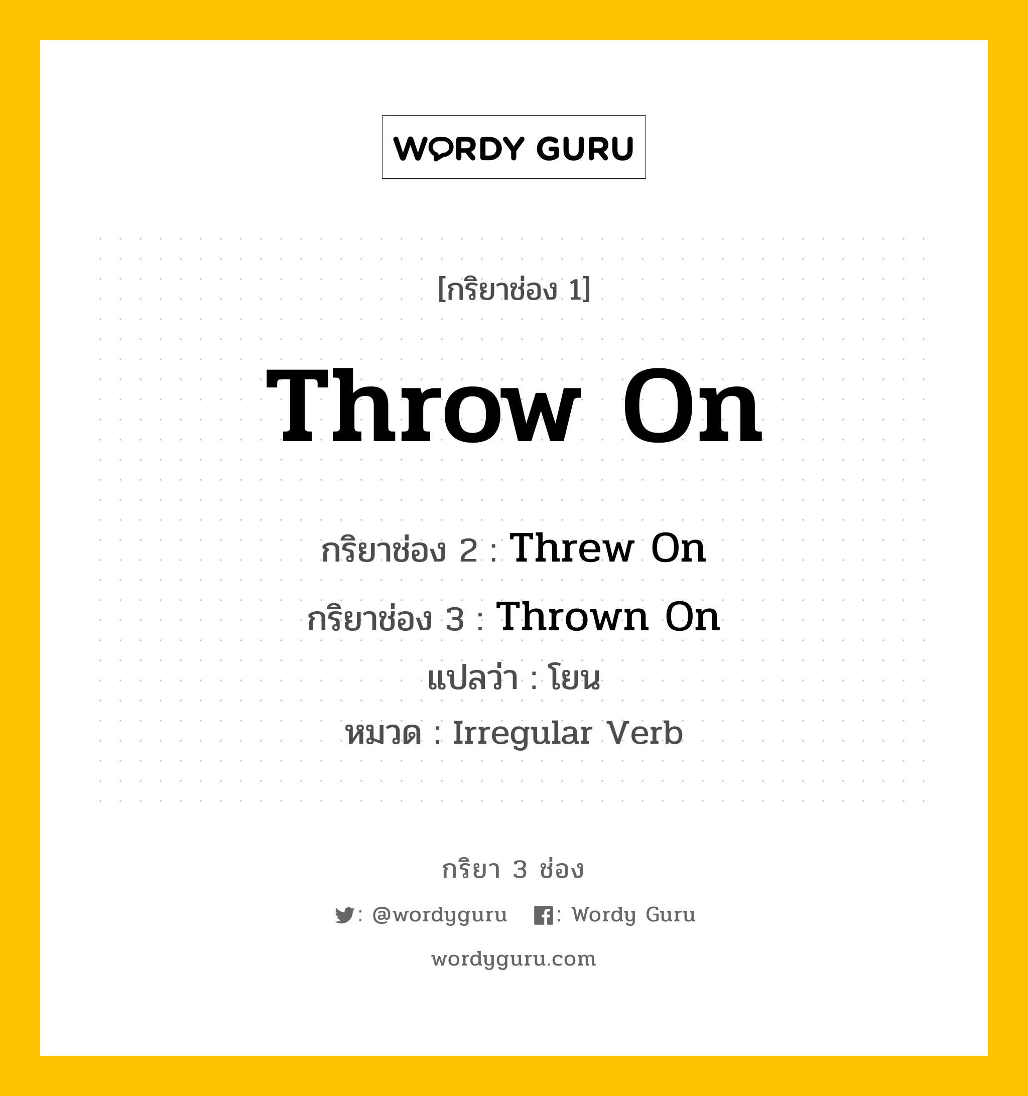 กริยา 3 ช่อง ของ Throw On คืออะไร? มาดูคำอ่าน คำแปลกันเลย, กริยาช่อง 1 Throw On กริยาช่อง 2 Threw On กริยาช่อง 3 Thrown On แปลว่า โยน หมวด Irregular Verb หมวด Irregular Verb