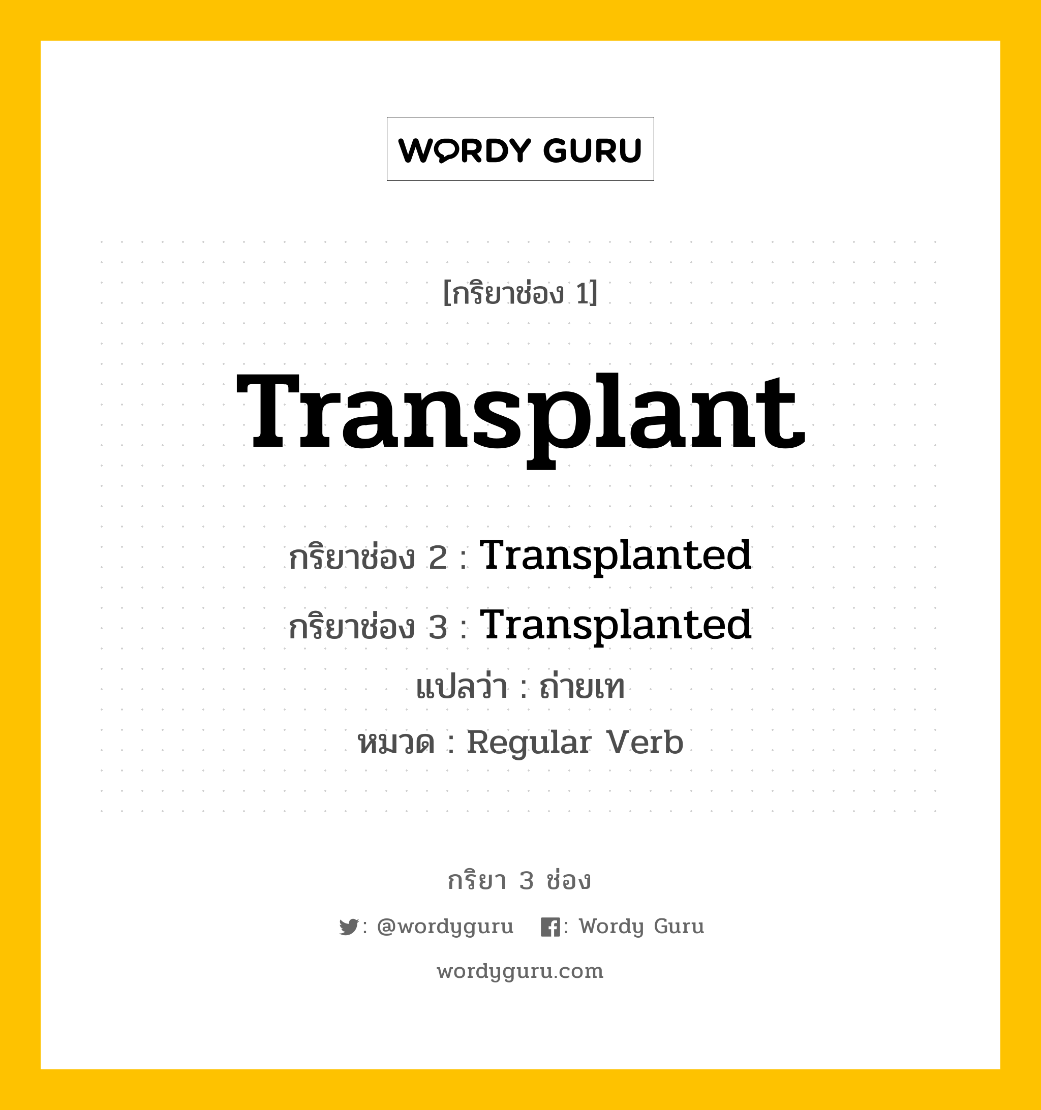 กริยา 3 ช่อง ของ Transplant คืออะไร? มาดูคำอ่าน คำแปลกันเลย, กริยาช่อง 1 Transplant กริยาช่อง 2 Transplanted กริยาช่อง 3 Transplanted แปลว่า ถ่ายเท หมวด Regular Verb หมวด Regular Verb