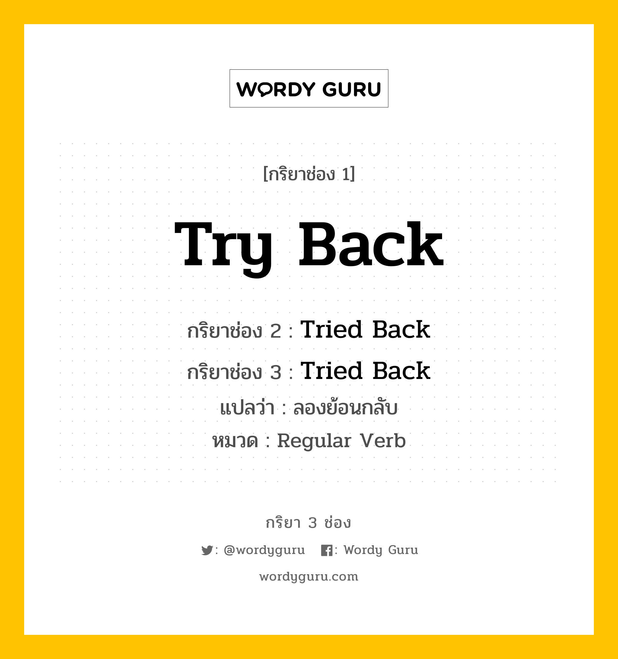 กริยา 3 ช่อง ของ Try Back คืออะไร? มาดูคำอ่าน คำแปลกันเลย, กริยาช่อง 1 Try Back กริยาช่อง 2 Tried Back กริยาช่อง 3 Tried Back แปลว่า ลองย้อนกลับ หมวด Regular Verb หมวด Regular Verb