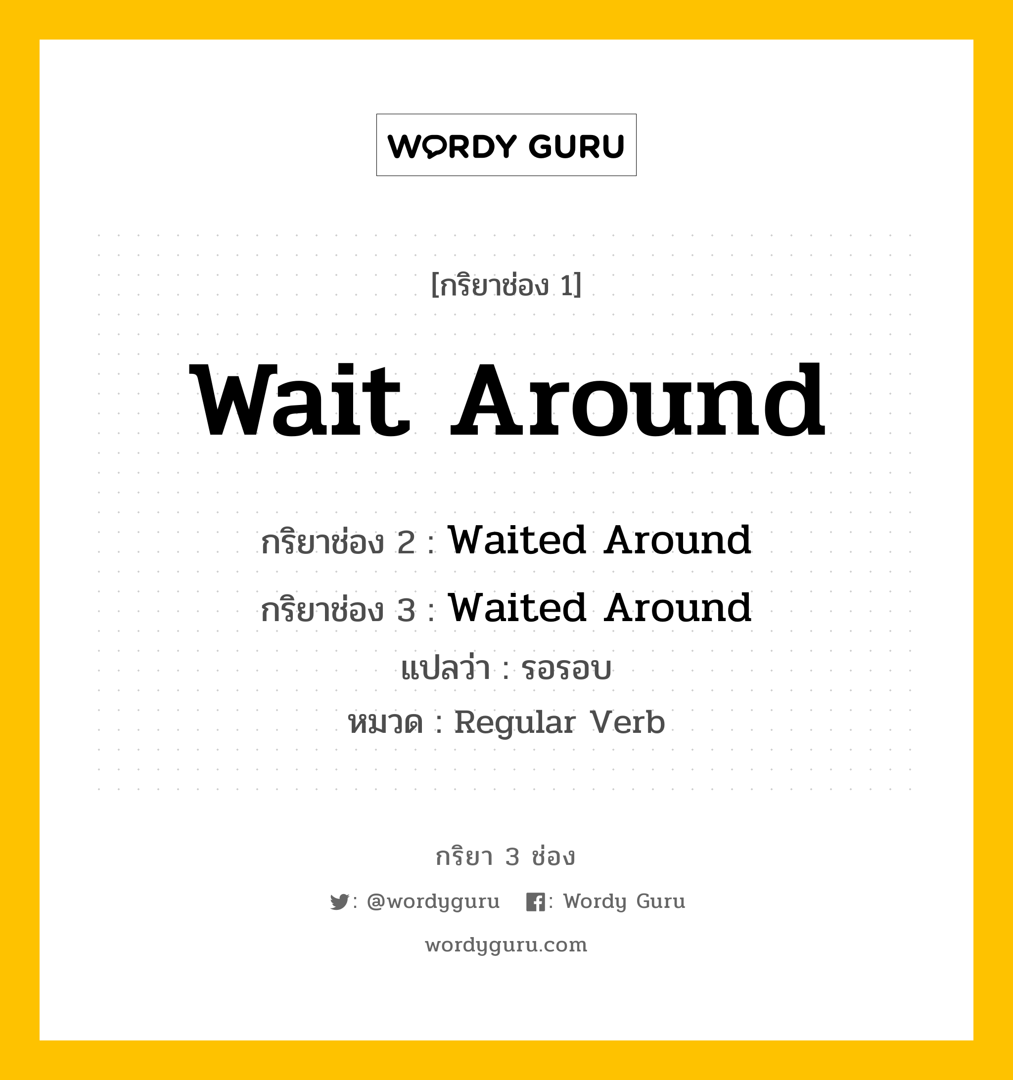 กริยา 3 ช่อง ของ Wait Around คืออะไร? มาดูคำอ่าน คำแปลกันเลย, กริยาช่อง 1 Wait Around กริยาช่อง 2 Waited Around กริยาช่อง 3 Waited Around แปลว่า รอรอบ หมวด Regular Verb หมวด Regular Verb