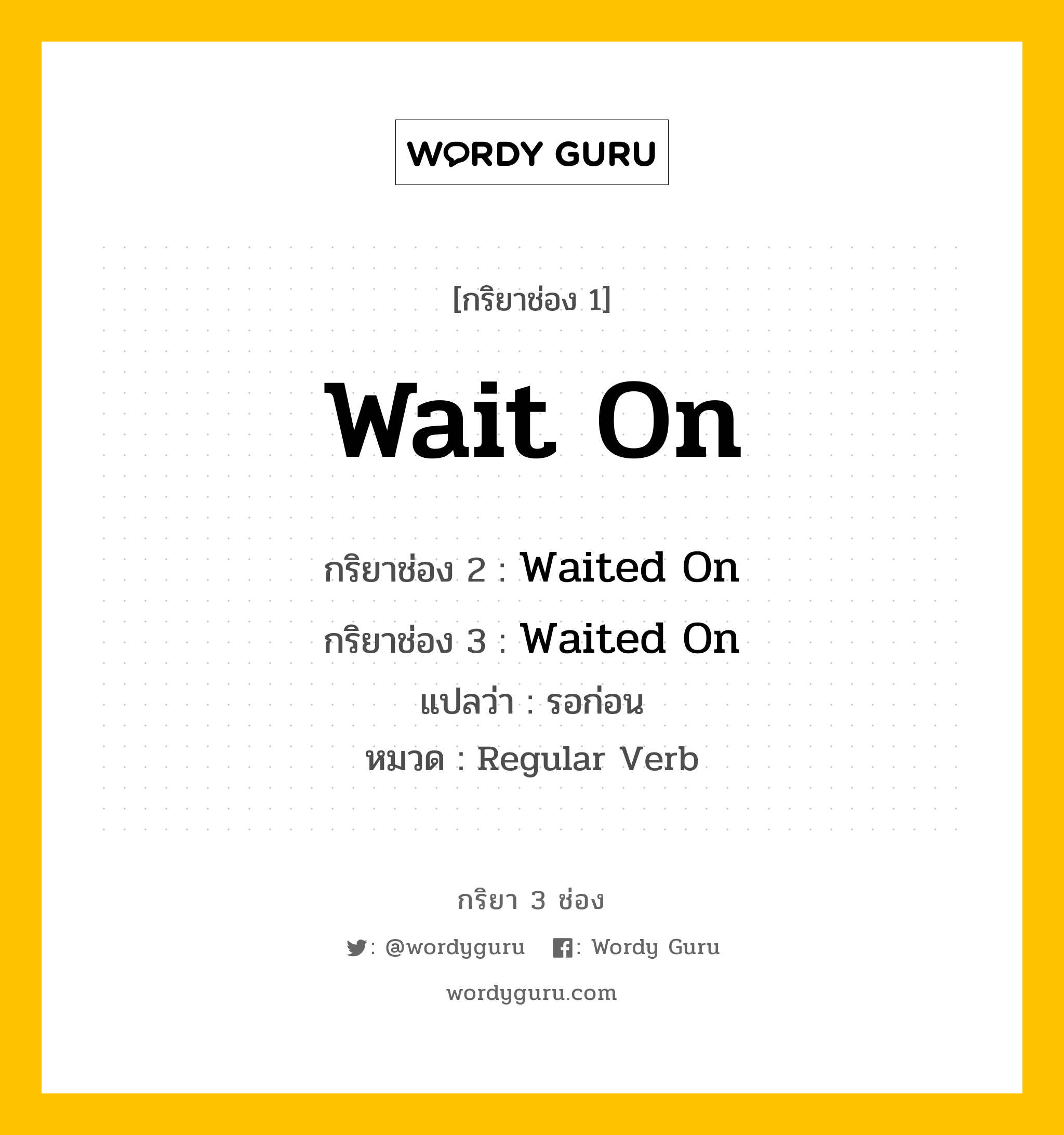 กริยา 3 ช่อง ของ Wait On คืออะไร? มาดูคำอ่าน คำแปลกันเลย, กริยาช่อง 1 Wait On กริยาช่อง 2 Waited On กริยาช่อง 3 Waited On แปลว่า รอก่อน หมวด Regular Verb หมวด Regular Verb