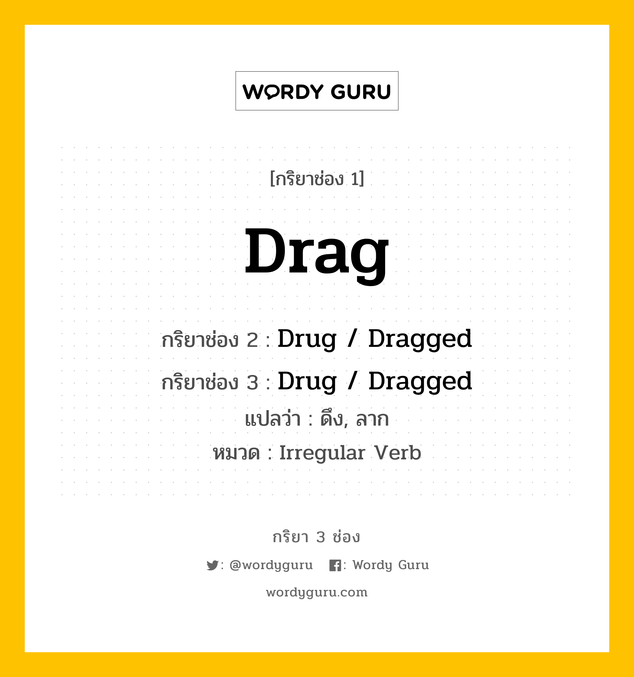 Drag มีกริยา 3 ช่องอะไรบ้าง? คำศัพท์ในกลุ่มประเภท Irregular Verb, กริยาช่อง 1 Drag กริยาช่อง 2 Drug / Dragged กริยาช่อง 3 Drug / Dragged แปลว่า ดึง, ลาก หมวด Irregular Verb หมวด Irregular Verb