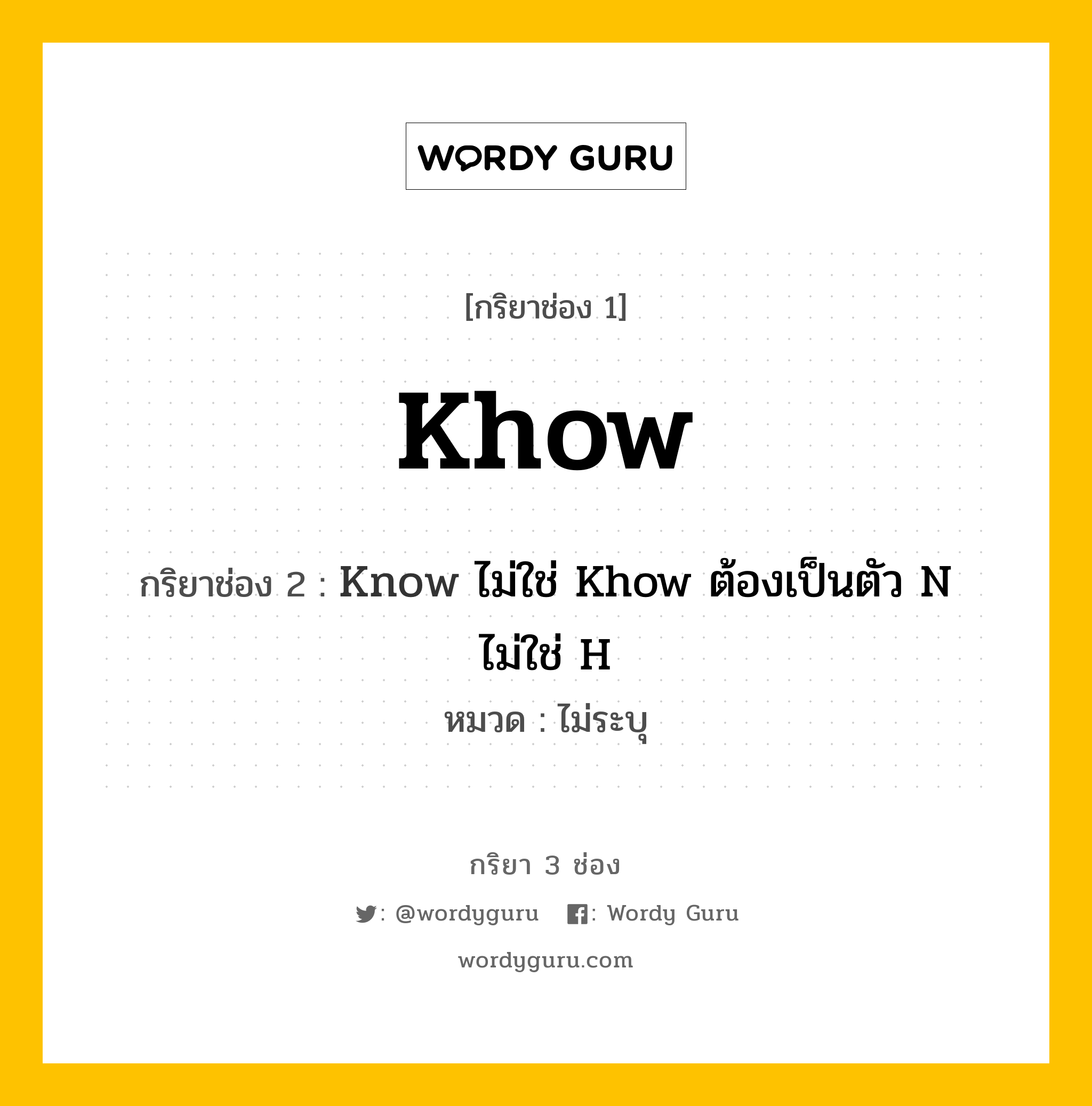 Khow มีกริยา 3 ช่องอะไรบ้าง? คำศัพท์ในกลุ่มประเภท ไม่ระบุ, กริยาช่อง 1 Khow กริยาช่อง 2 Know ไม่ใช่ Khow ต้องเป็นตัว N ไม่ใช่ H หมวด ไม่ระบุ หมวด ไม่ระบุ