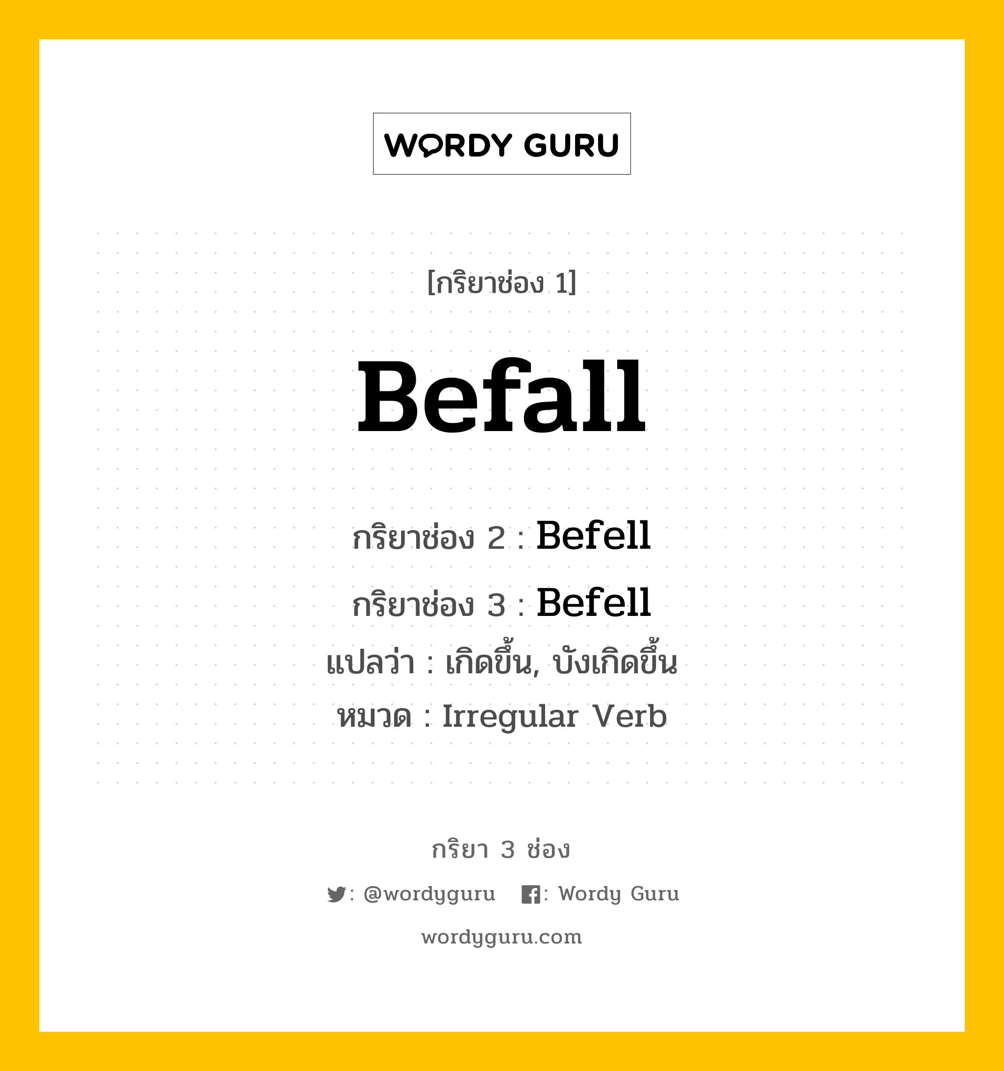 Befall มีกริยา 3 ช่องอะไรบ้าง? คำศัพท์ในกลุ่มประเภท Irregular Verb, กริยาช่อง 1 Befall กริยาช่อง 2 Befell กริยาช่อง 3 Befell แปลว่า เกิดขึ้น, บังเกิดขึ้น หมวด Irregular Verb หมวด Irregular Verb
